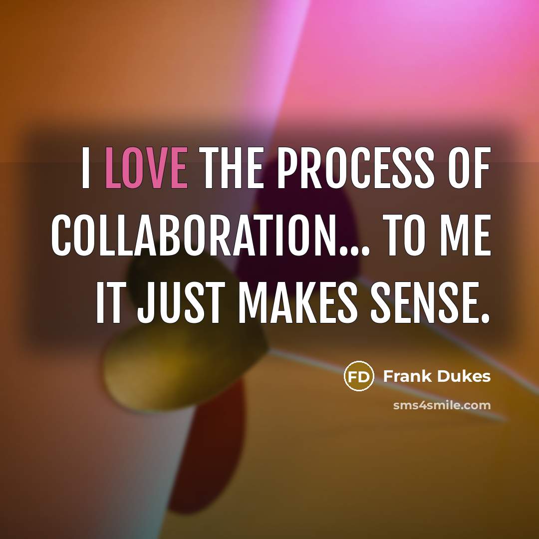 “I love the process of collaboration... to me it just…” quote by Frank Dukes