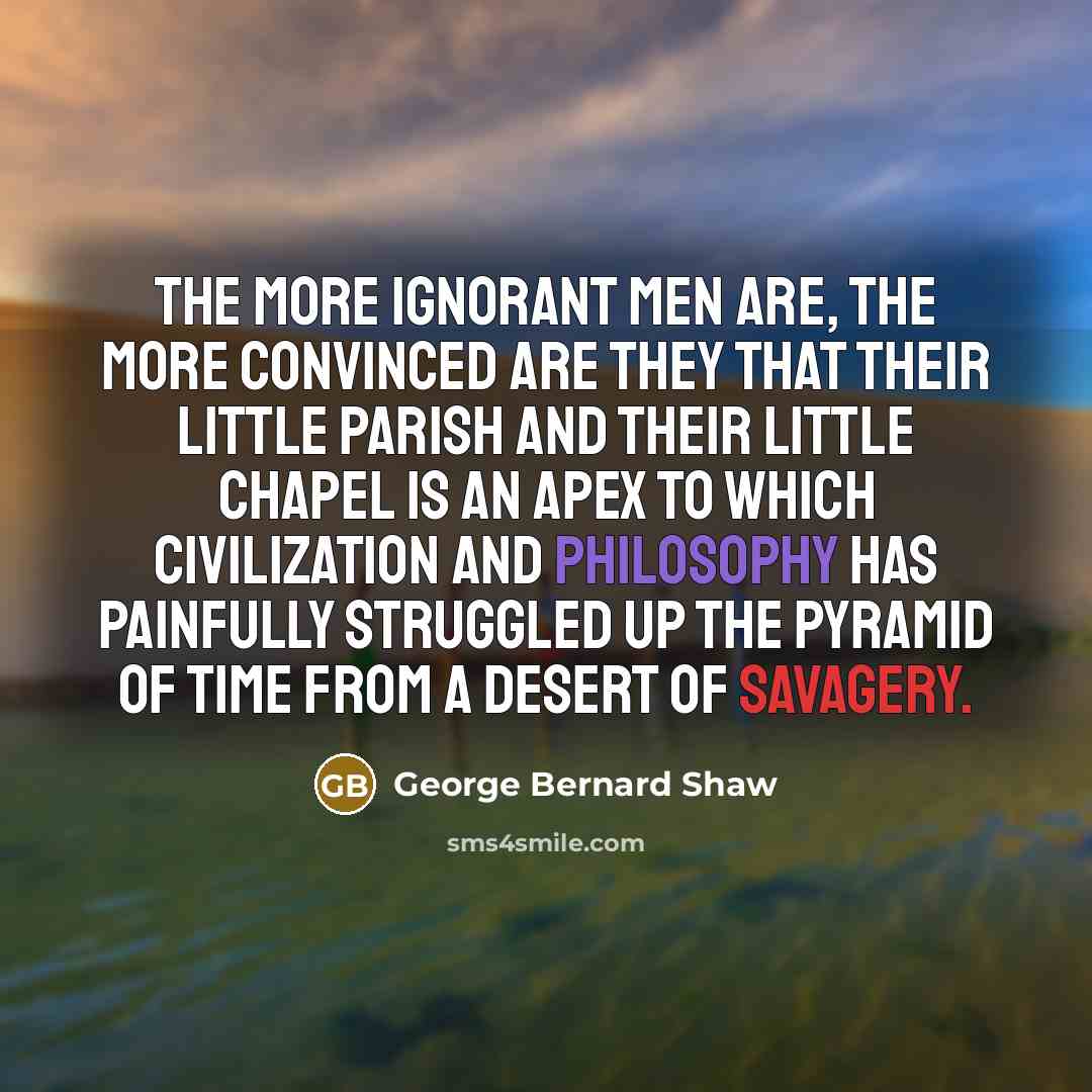 “The more ignorant men are, the more convinced are they…” quote by George Bernard Shaw