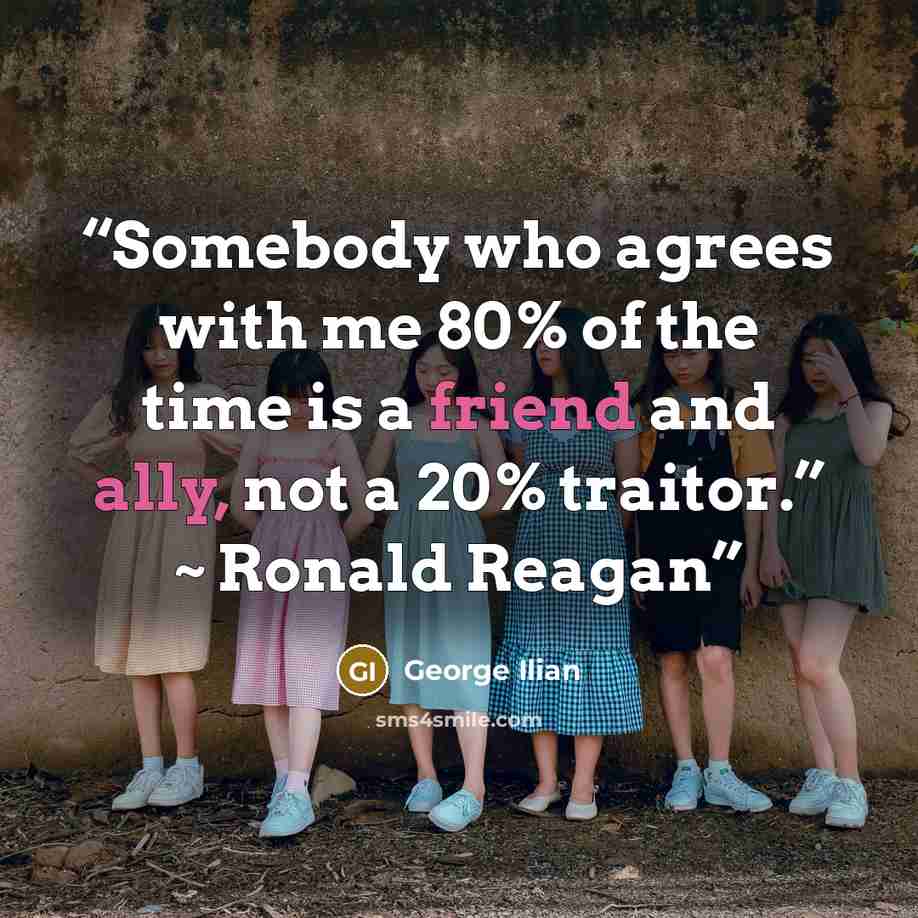“Somebody who agrees with me 80% of the time is a friend and ally, not a 20% traitor.” ~ Ronald Reagan” quote by George Ilian