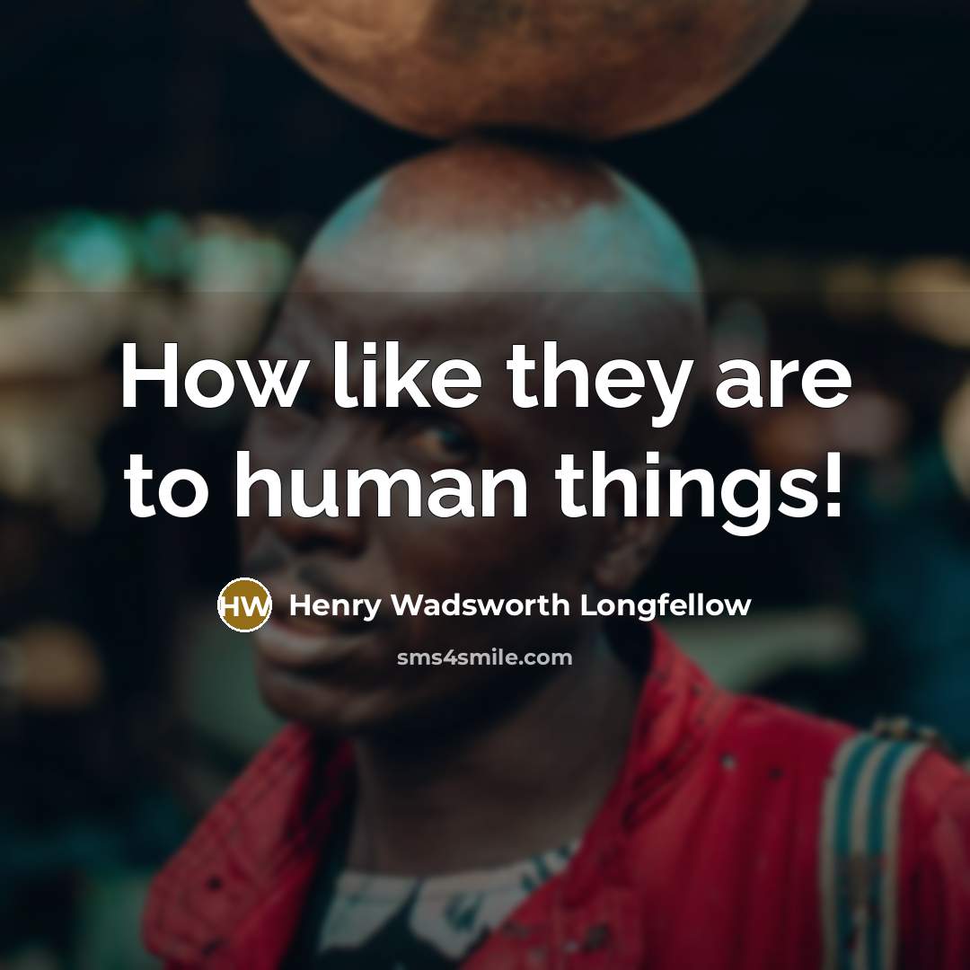 “How like they are to human things!…” quote by Henry Wadsworth Longfellow