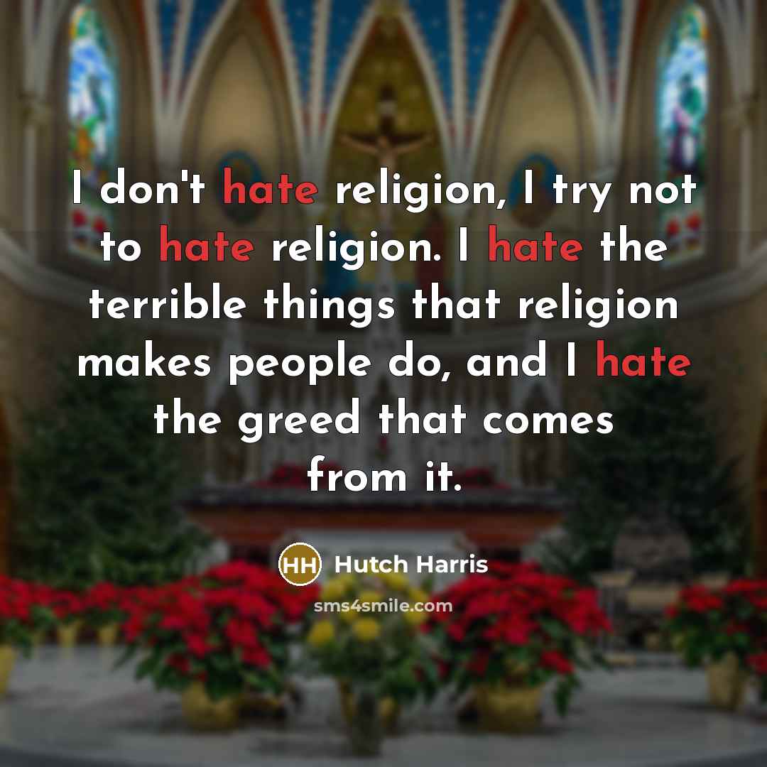 “I don't hate religion, I try not to hate religion. I hate the terrible things that religion makes people do, and I hate the greed that comes from it.” quote by Hutch Harris