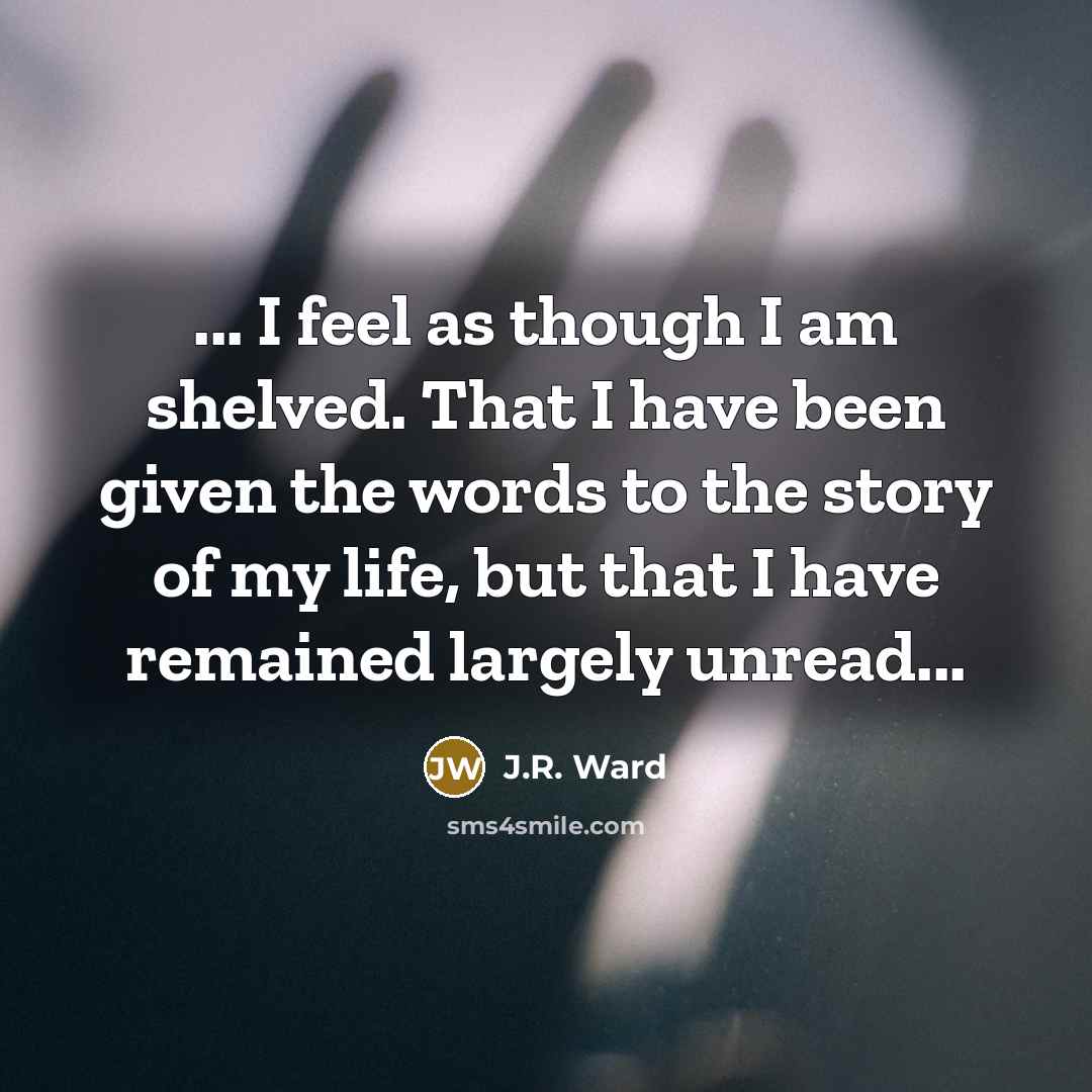 “... I feel as though I am shelved. That I…” quote by J.R. Ward