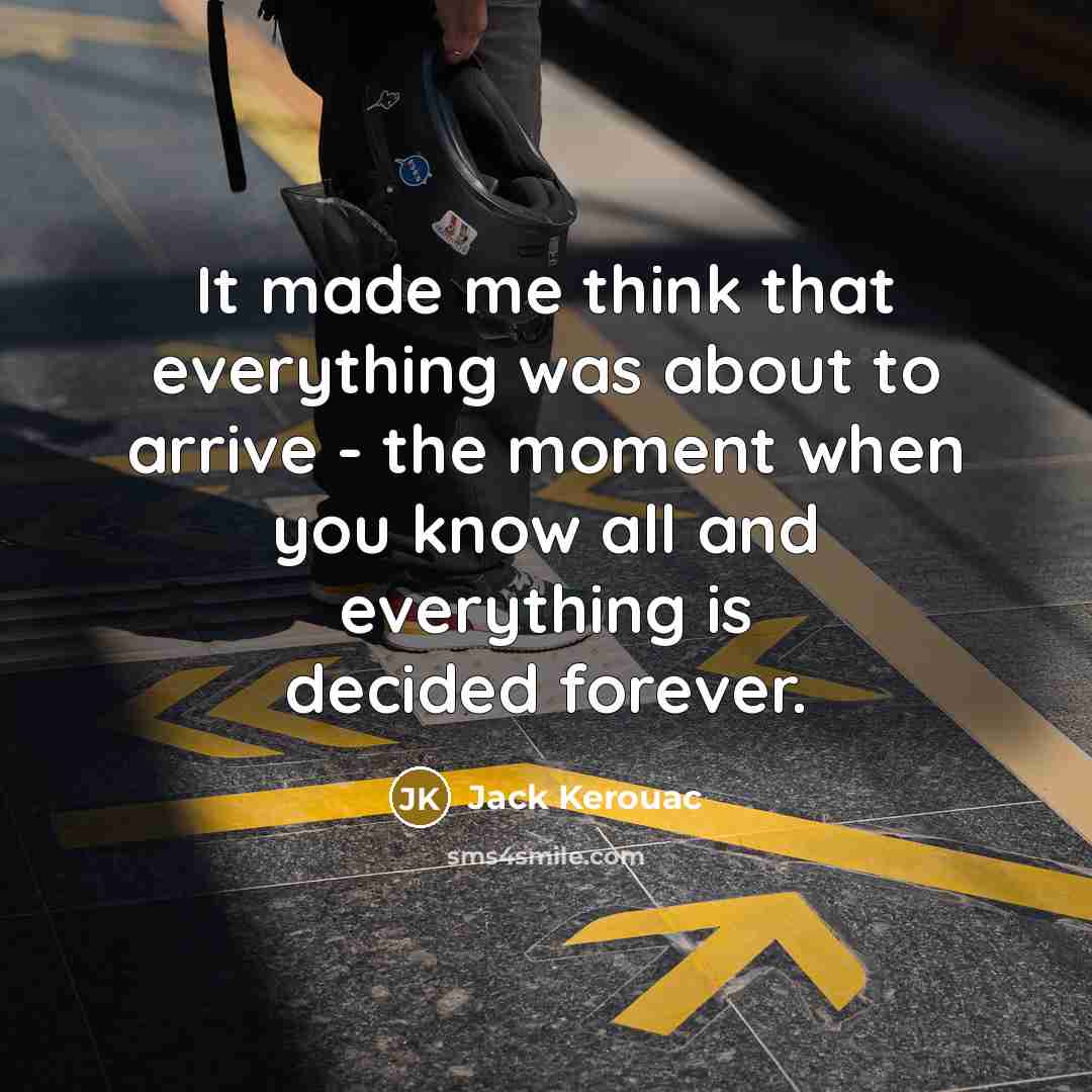 “It made me think that everything was about to arrive - the moment when you know all and everything is decided forever.” quote by Jack Kerouac