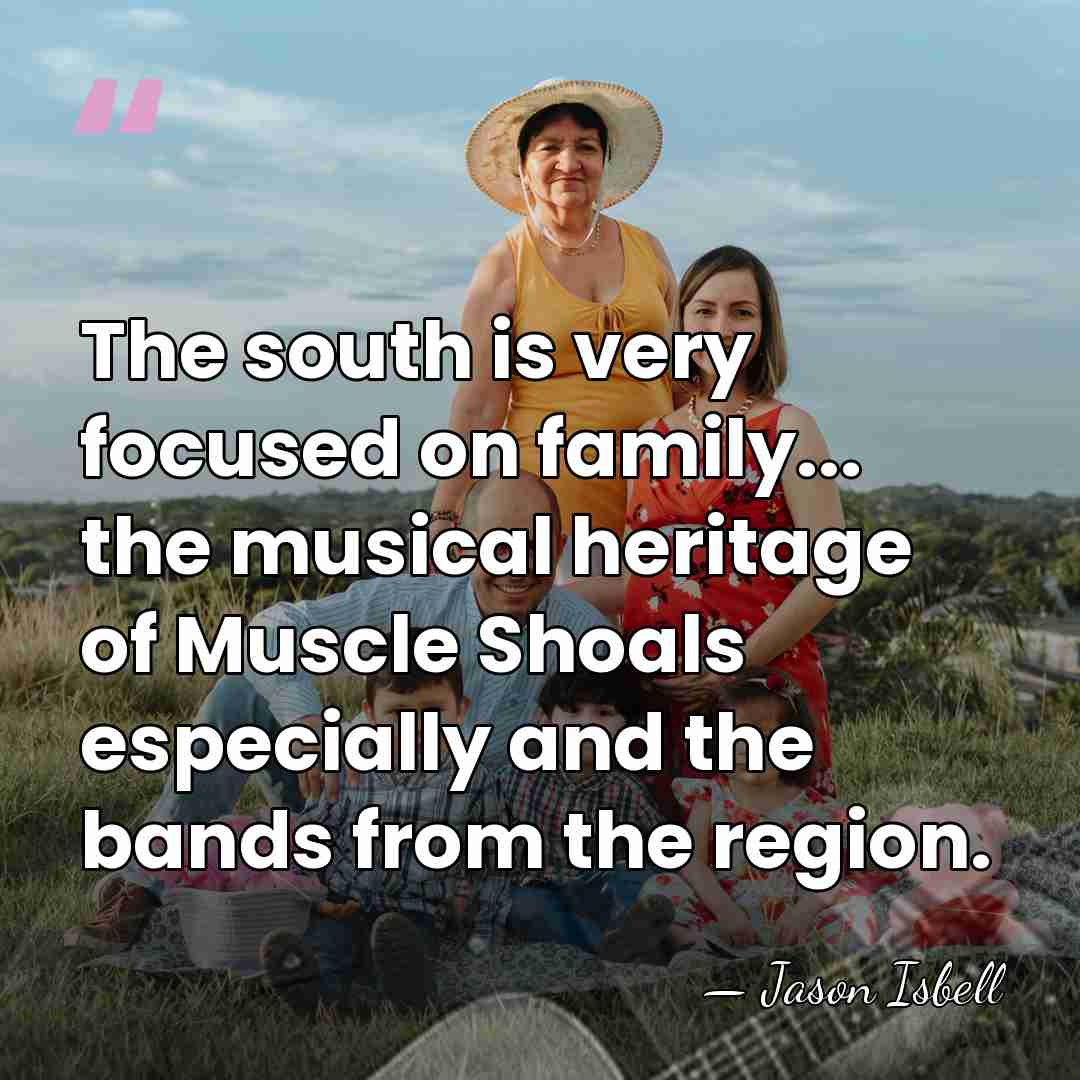 The south is very focused on family... the musical heritage of Muscle&hellip; - Jason Isbell