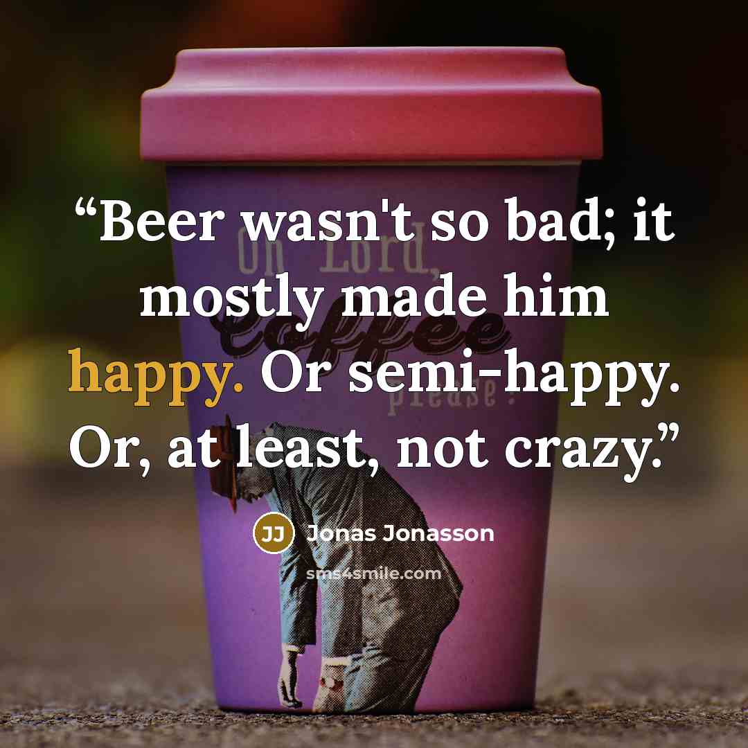 “Beer wasn't so bad; it mostly made him happy. Or semi-happy. Or, at least, not crazy.” quote by Jonas Jonasson