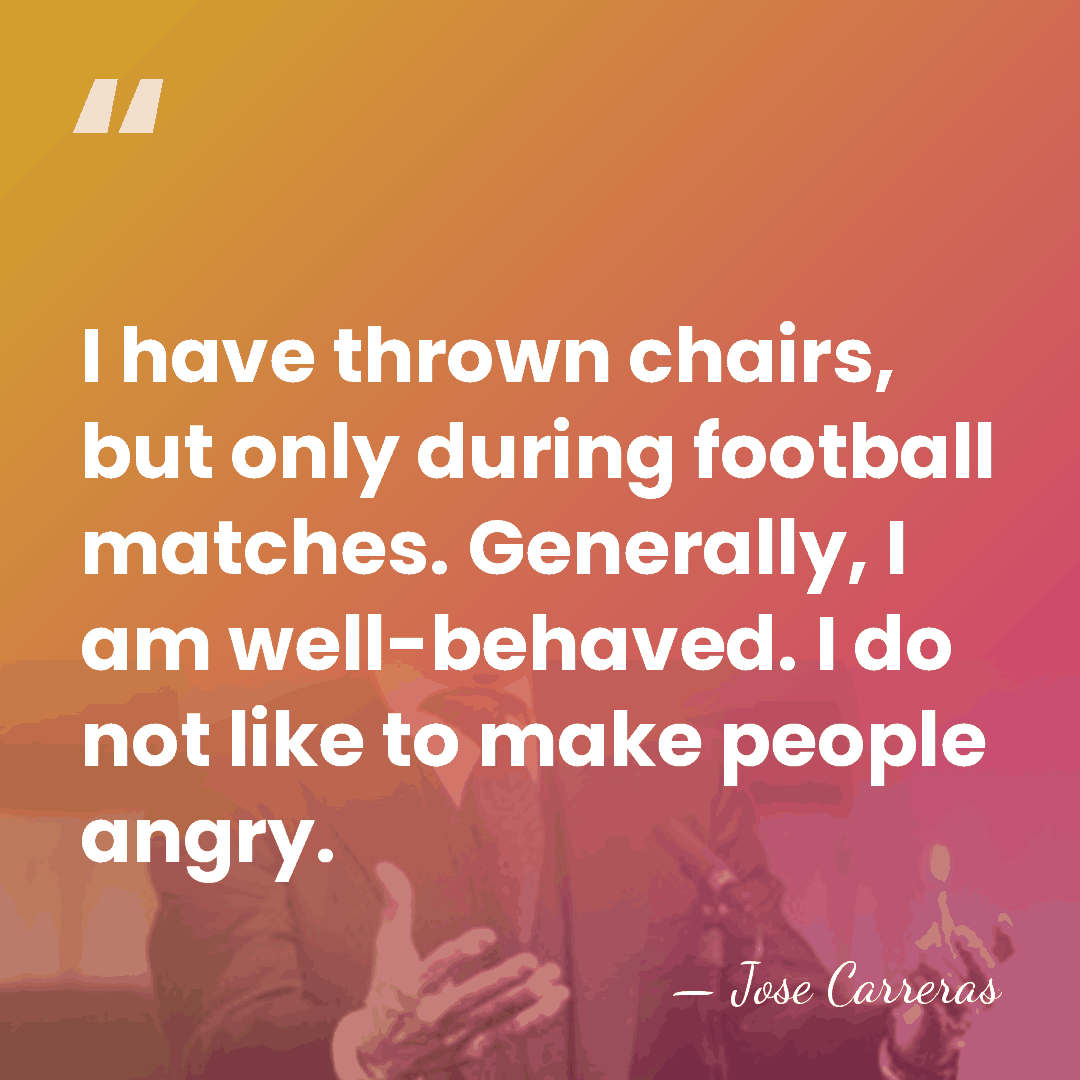I have thrown chairs, but only during football matches. Generally, I am&hellip; - Jose Carreras