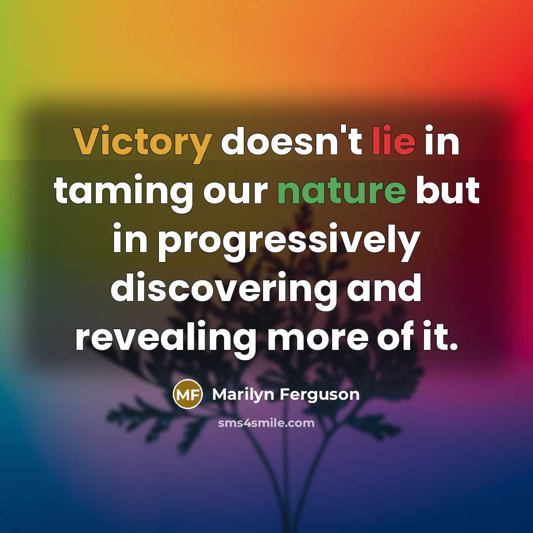 “Victory doesn't lie in taming our nature but in progressively discovering and revealing more of it.” quote by Marilyn Ferguson