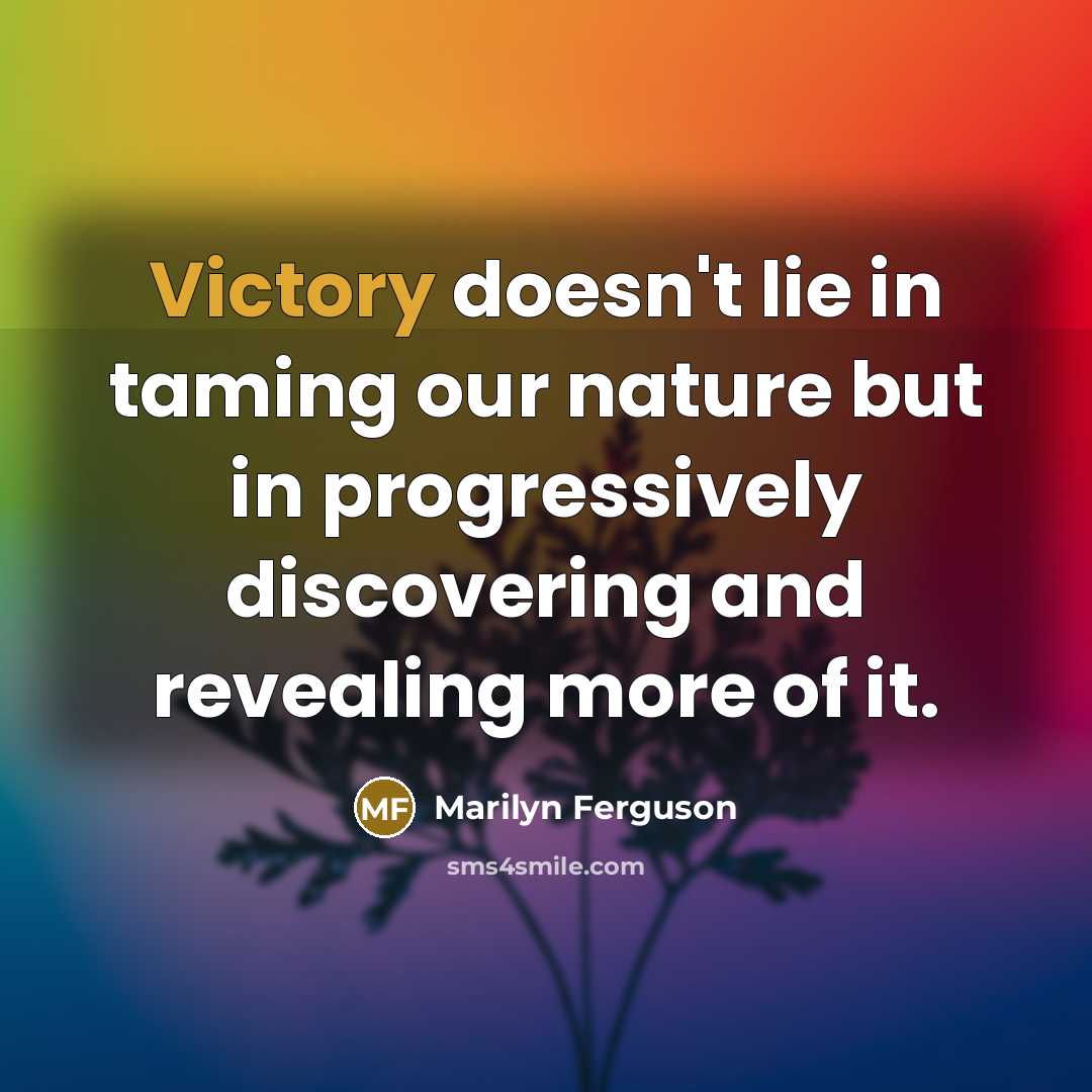 “Victory doesn't lie in taming our nature but in progressively…” quote by Marilyn Ferguson