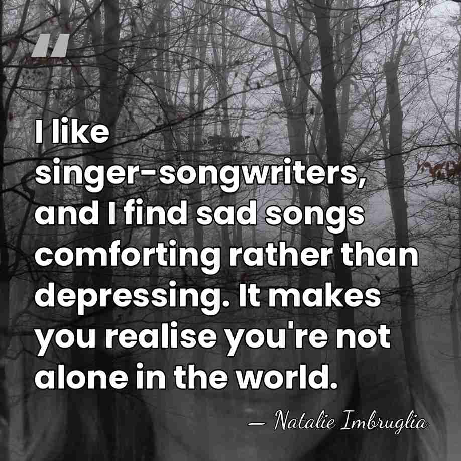 I like singer-songwriters, and I find sad songs comforting rather than depressing.&hellip; - Natalie Imbruglia