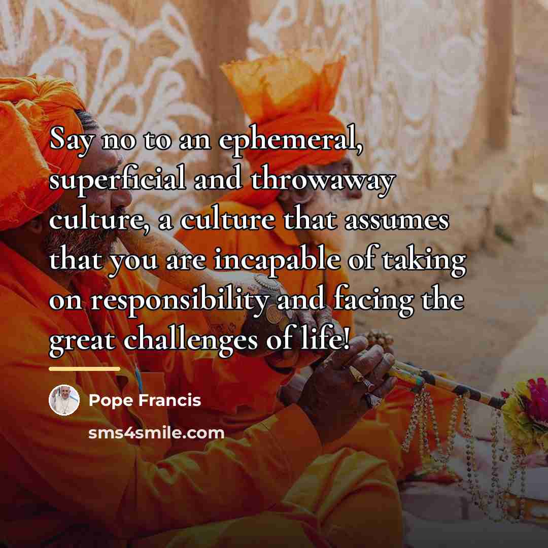 “Say no to an ephemeral, superficial and throwaway culture, a…” quote by Pope Francis