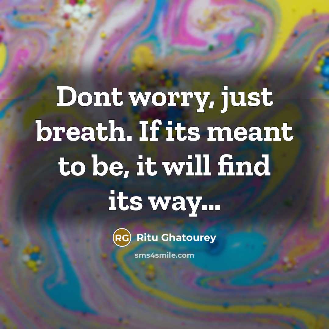 “Dont worry, just breath. If its meant to be, it will find its way…” quote by Ritu Ghatourey