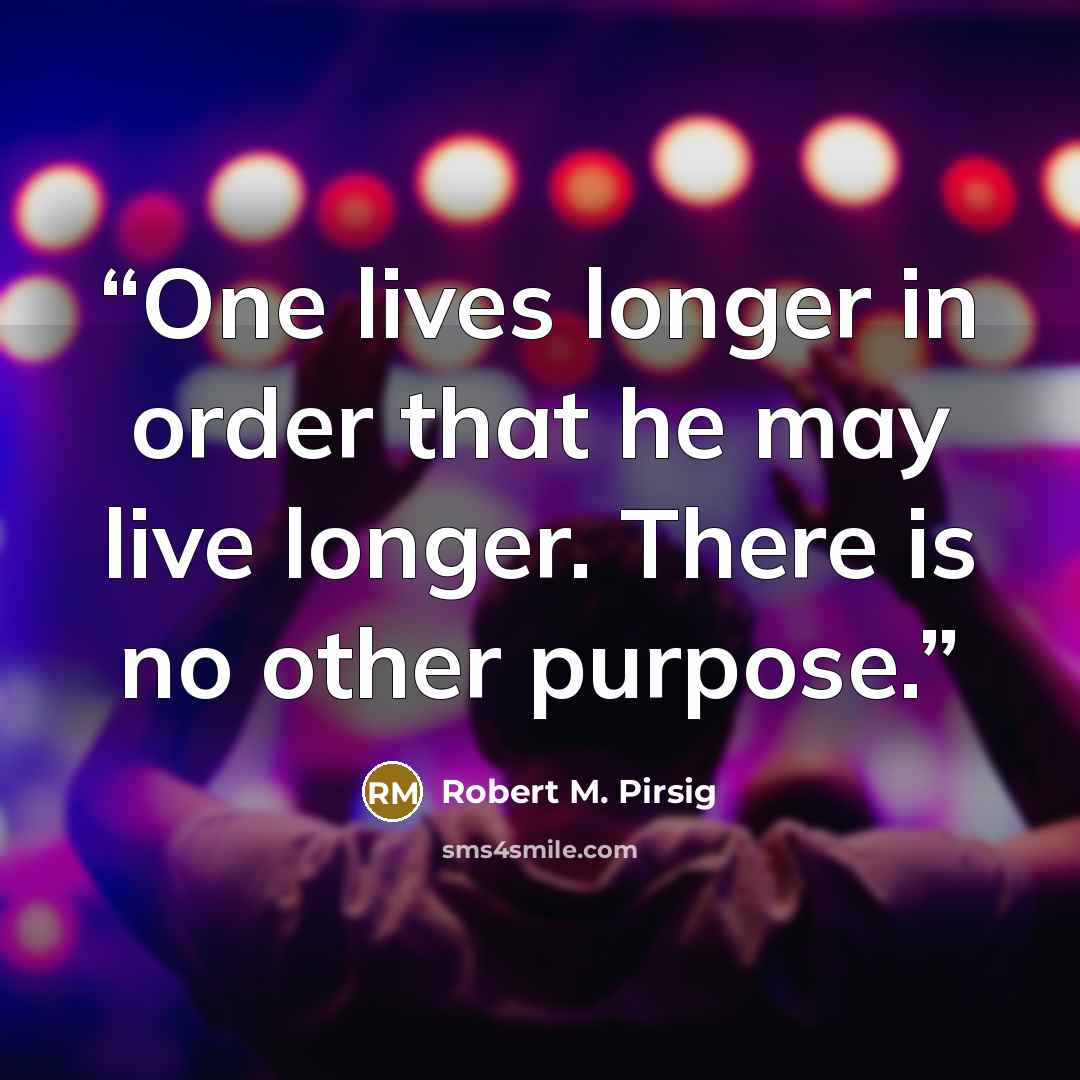 “One lives longer in order that he may live longer. There is no other purpose.” quote by Robert M. Pirsig