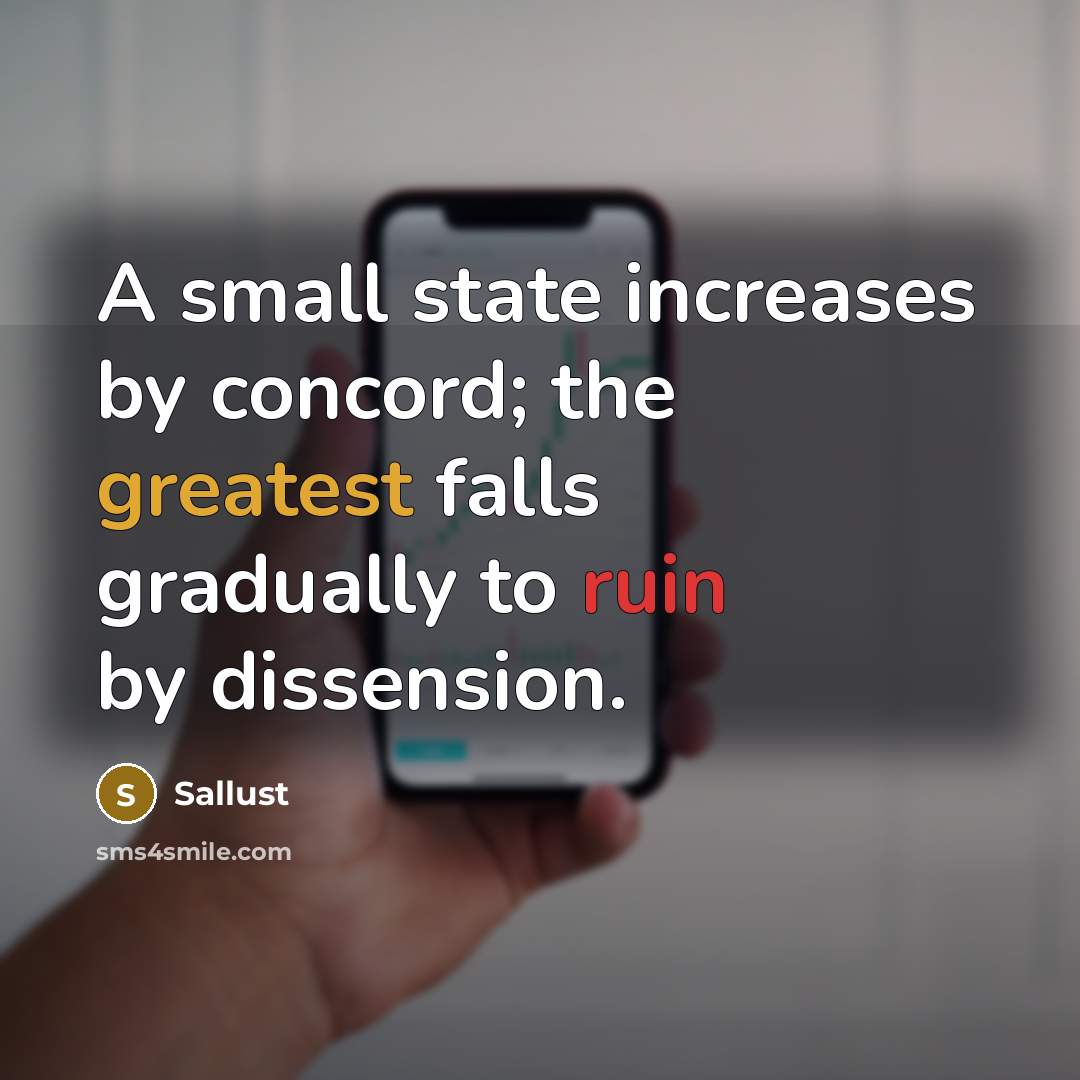 “A small state increases by concord; the greatest falls gradually to ruin by dissension.” quote by Sallust