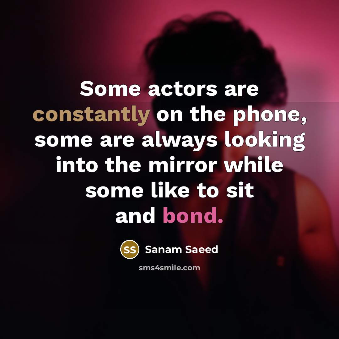 “Some actors are constantly on the phone, some are always looking into the mirror while some like to sit and bond.” quote by Sanam Saeed