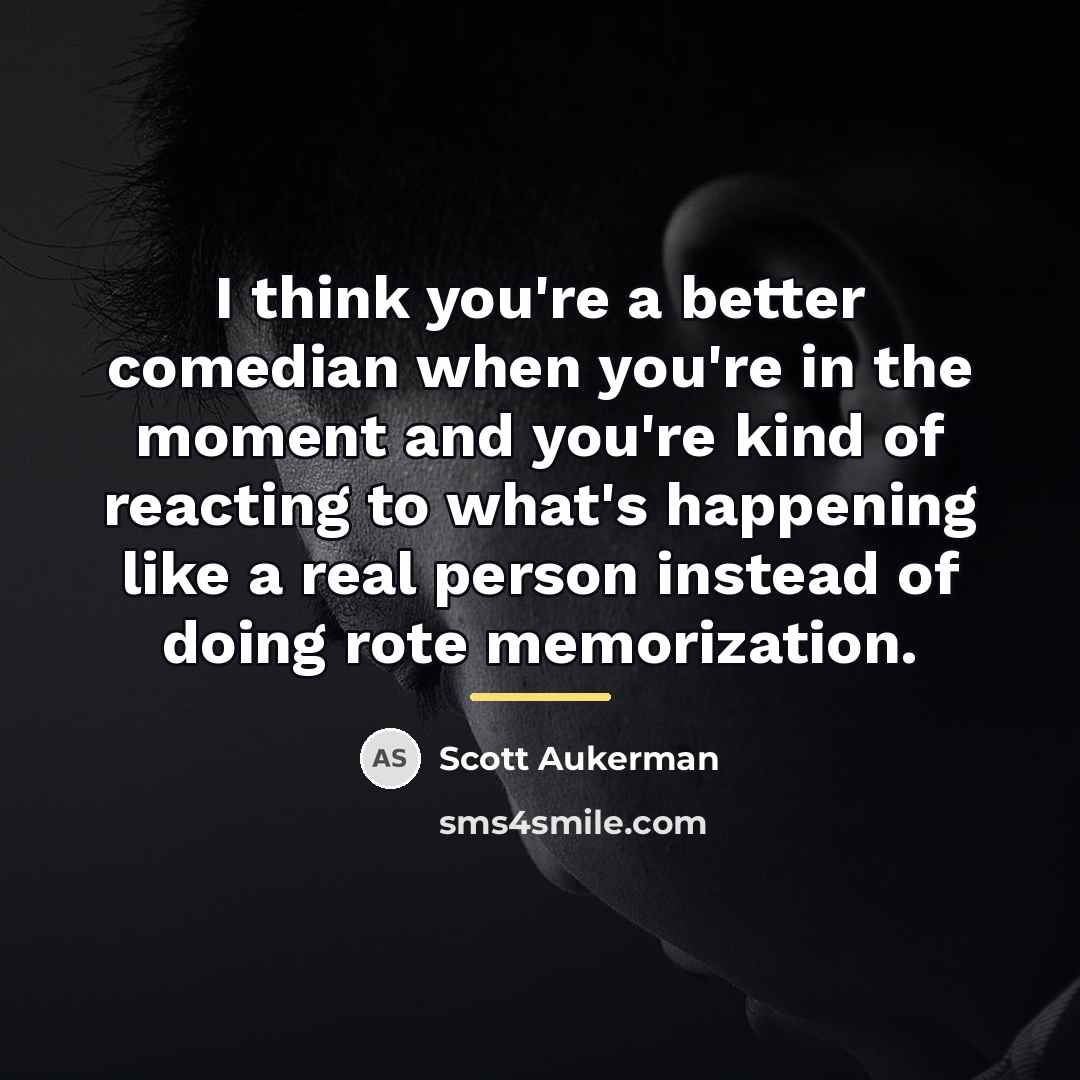 “I think you're a better comedian when you're in the…” quote by Scott Aukerman