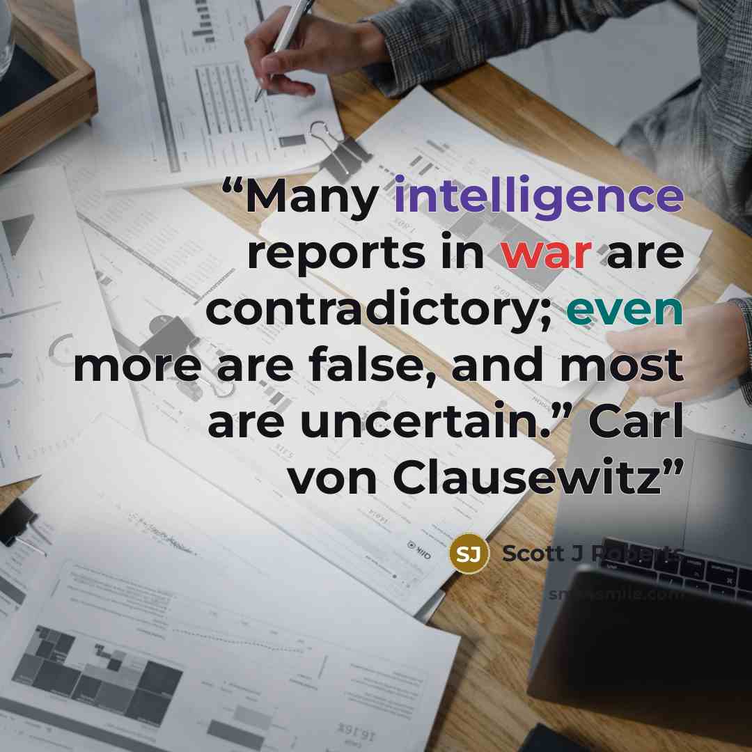 “Many intelligence reports in war are contradictory; even more are false, and most are uncertain.” Carl von Clausewitz” quote by Scott J Roberts