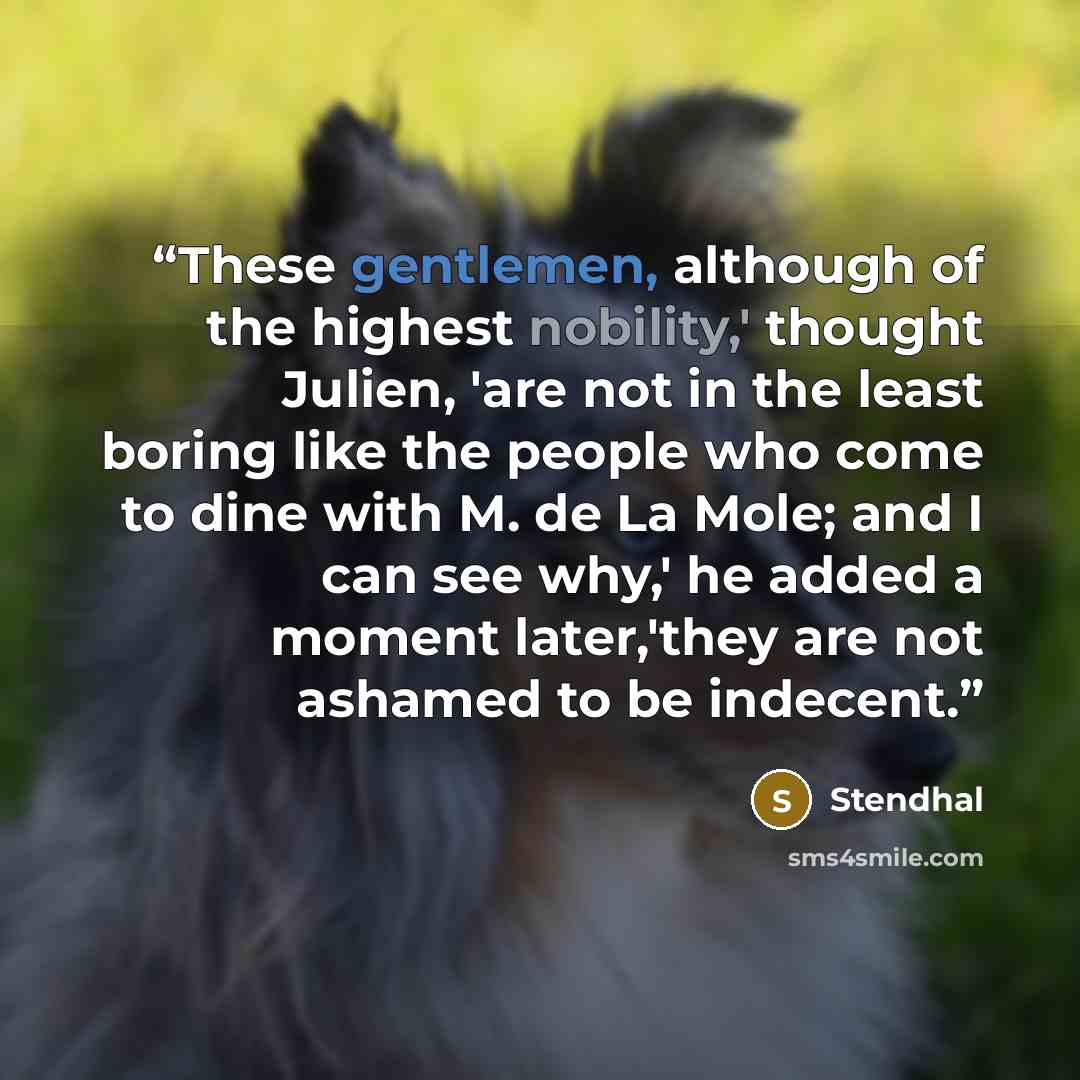 “These gentlemen, although of the highest nobility,' thought Julien, 'are not in the least boring like the people who come to dine with M. de La Mole; and I can see why,' he added a moment later,'they are not ashamed to be indecent.” quote by Stendhal