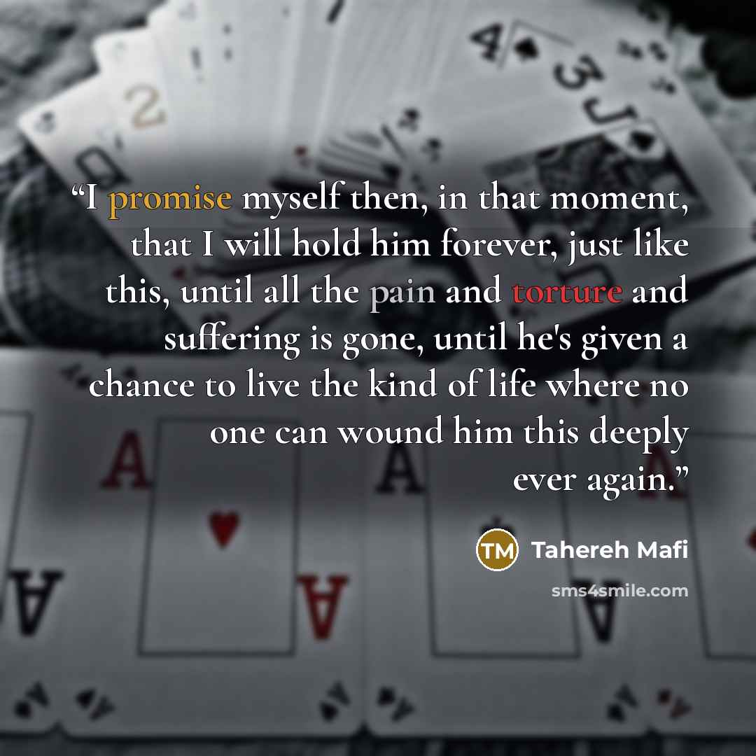 “I promise myself then, in that moment, that I will hold him forever, just like this, until all the pain and torture and suffering is gone, until he's given a chance to live the kind of life where no one can wound him this deeply ever again.” quote by Tahereh Mafi