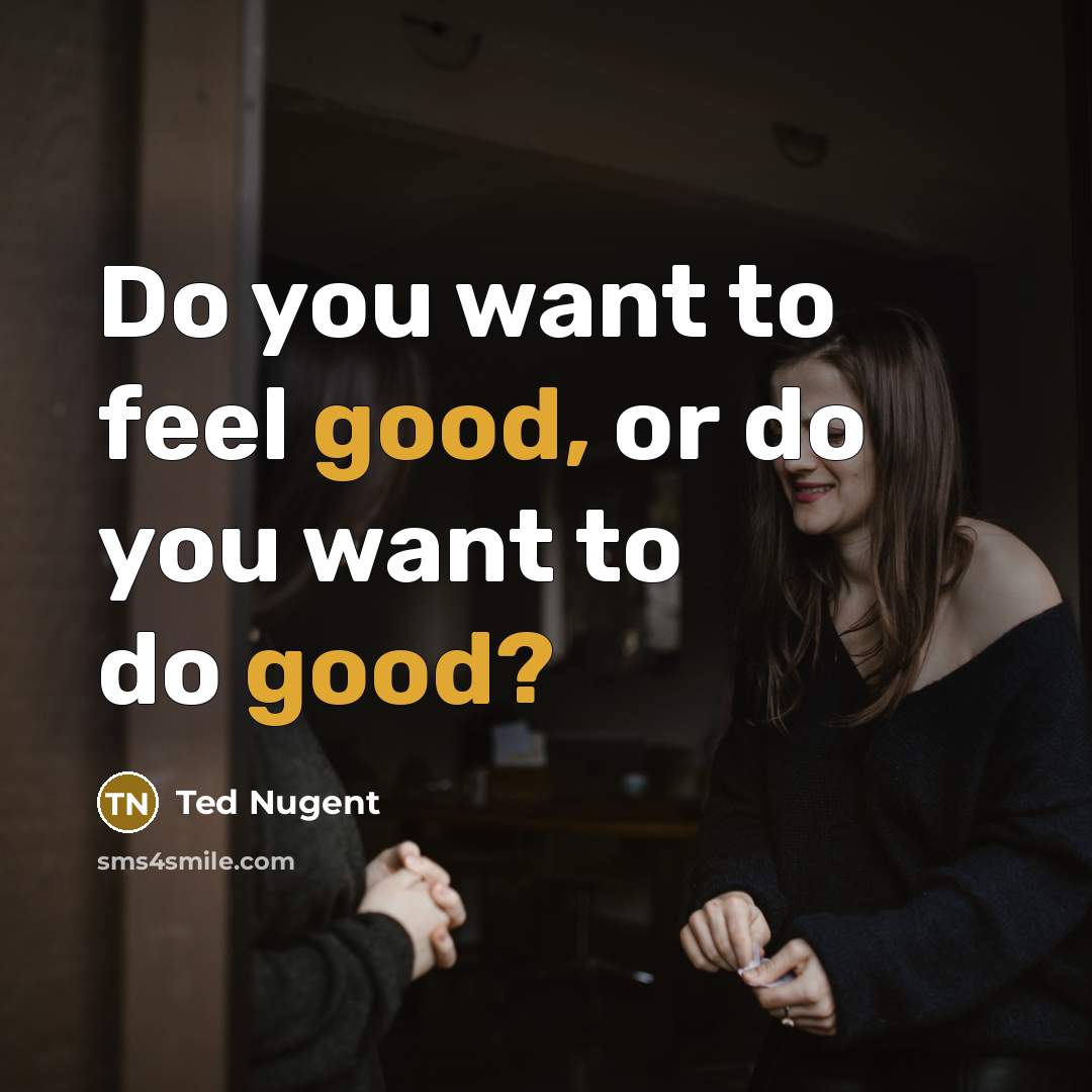 “Do you want to feel good, or do you want…” quote by Ted Nugent