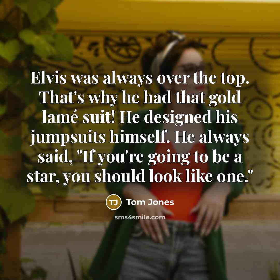 “Elvis was always over the top. That's why he had that gold lamé suit! He designed his jumpsuits himself. He always said, "If you're going to be a star, you should look like one."” quote by Tom Jones