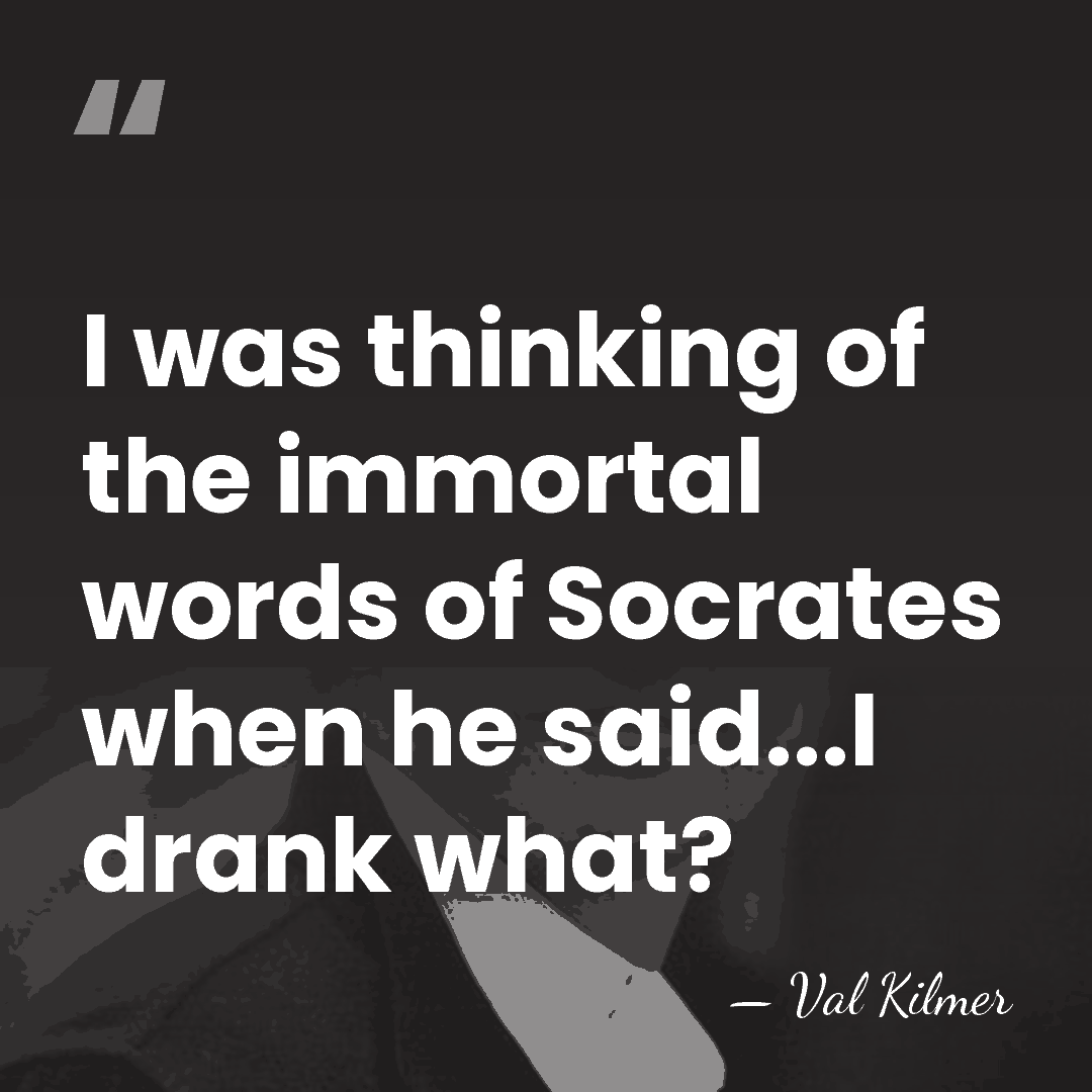 I was thinking of the immortal words of Socrates when he said...I&hellip; - Val Kilmer