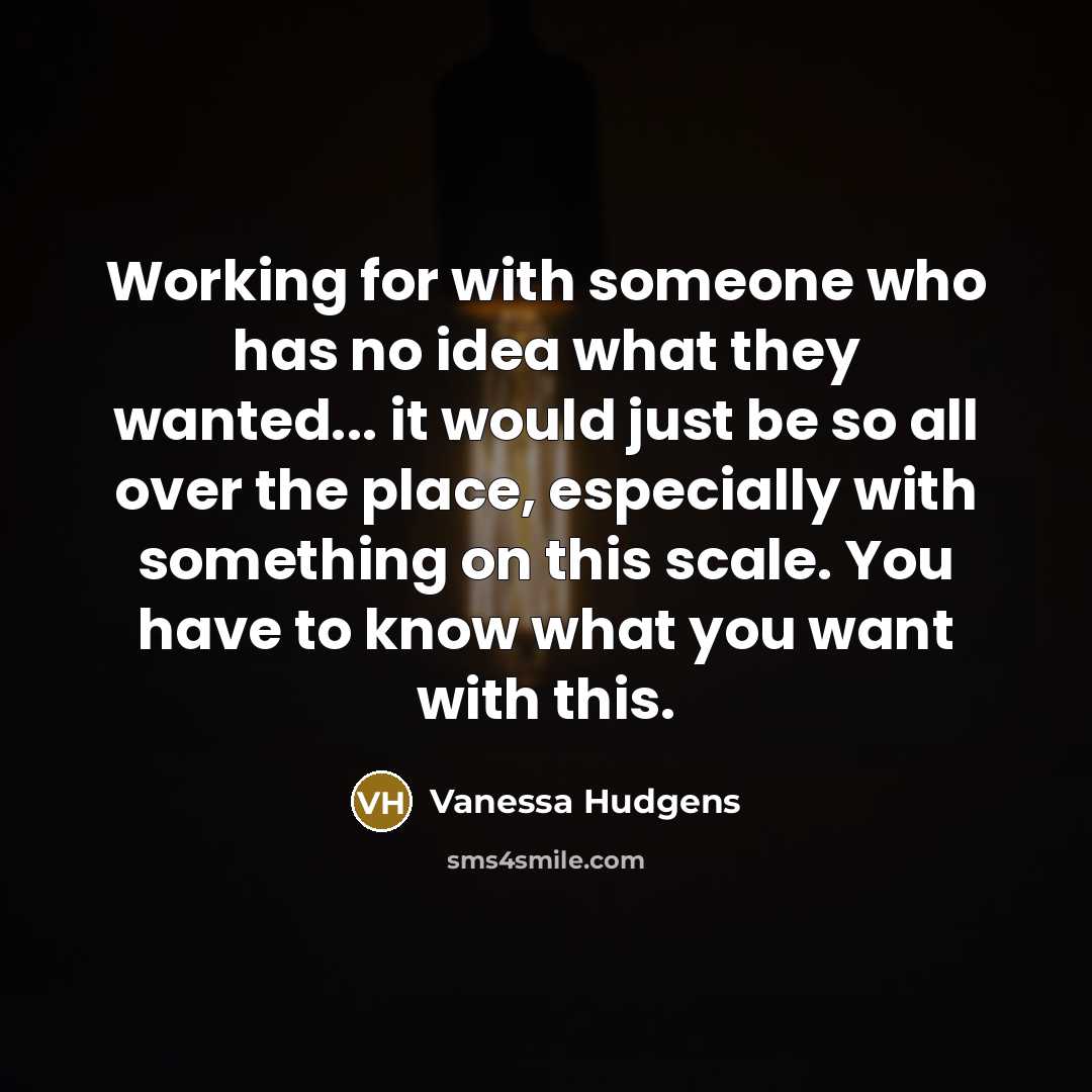 “Working for with someone who has no idea what they wanted... it would just be so all over the place, especially with something on this scale. You have to know what you want with this.” quote by Vanessa Hudgens