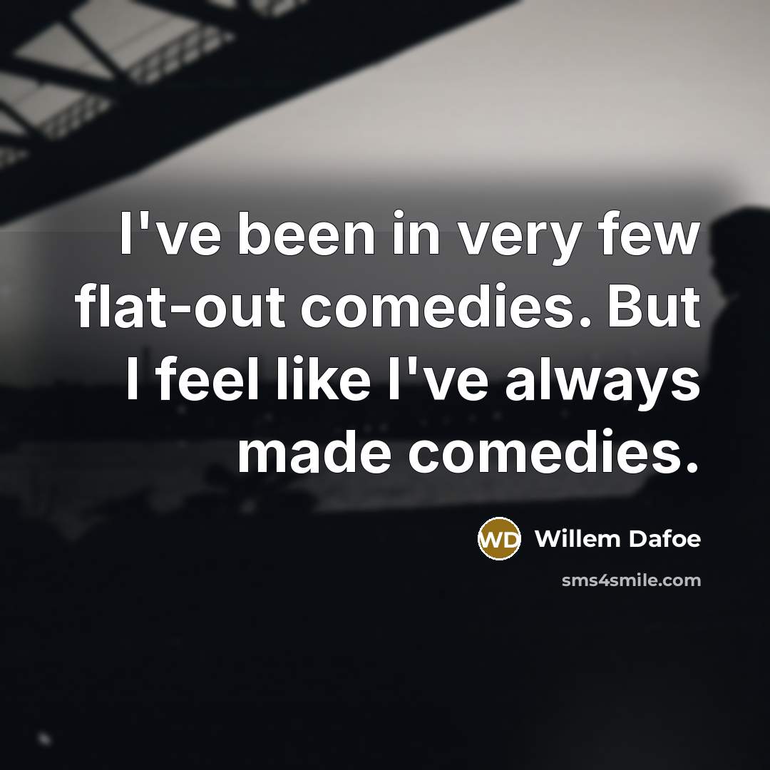 “I've been in very few flat-out comedies. But I feel like I've always made comedies.” quote by Willem Dafoe