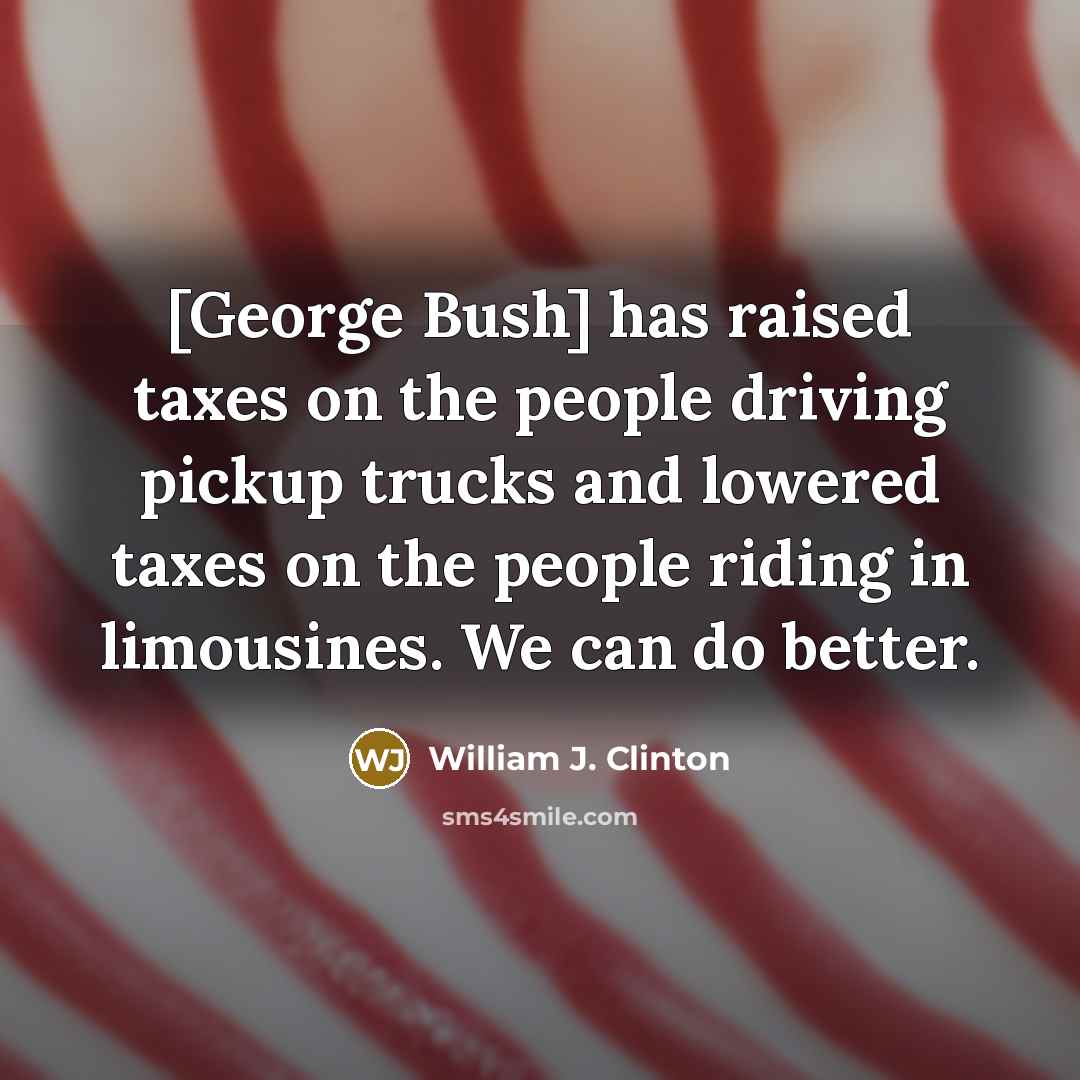 “[George Bush] has raised taxes on the people driving pickup…” quote by William J. Clinton