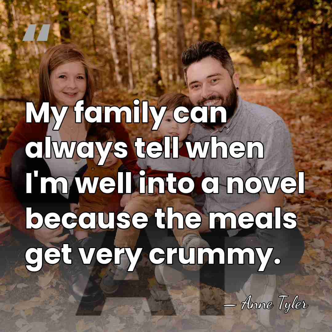 My family can always tell when I'm well into a novel because&hellip; - Anne Tyler