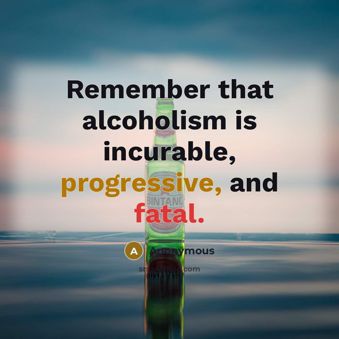 “Remember that alcoholism is incurable, progressive, and fatal.” quote by Anonymous