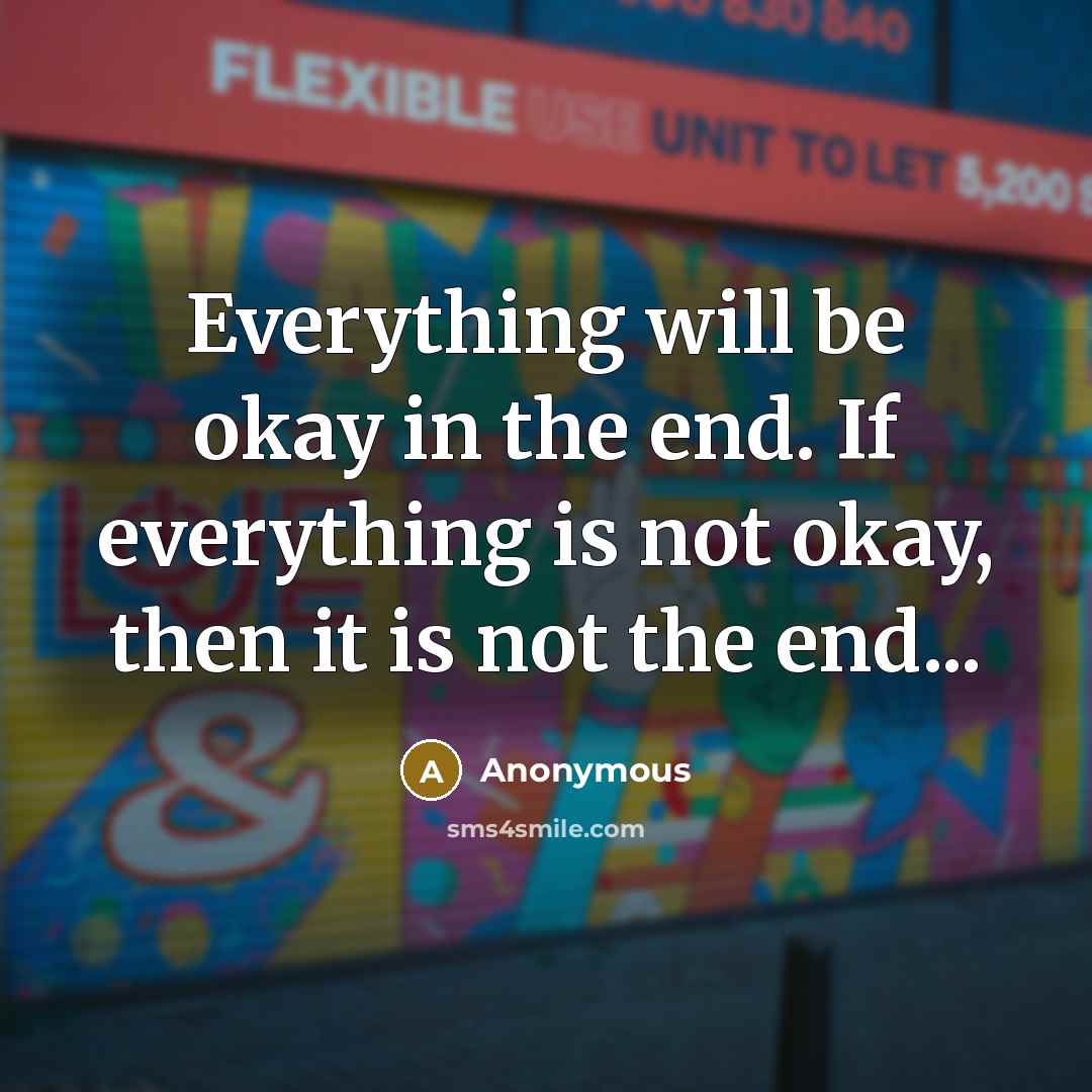 “Everything will be okay in the end. If everything is not okay, then it is not the end...” quote by Anonymous