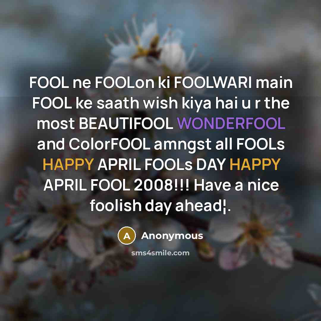“FOOL ne FOOLon ki FOOLWARI main FOOL ke saath wish kiya hai u r the most BEAUTIFOOL WONDERFOOL and ColorFOOL amngst all FOOLs HAPPY APRIL FOOLs DAY HAPPY APRIL FOOL 2008!!! Have a nice foolish day ahead¦.” quote by Anonymous