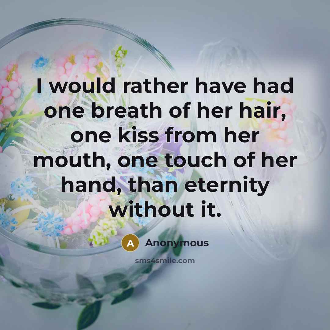 “I would rather have had one breath of her hair, one kiss from her mouth, one touch of her hand, than eternity without it.” quote by Anonymous