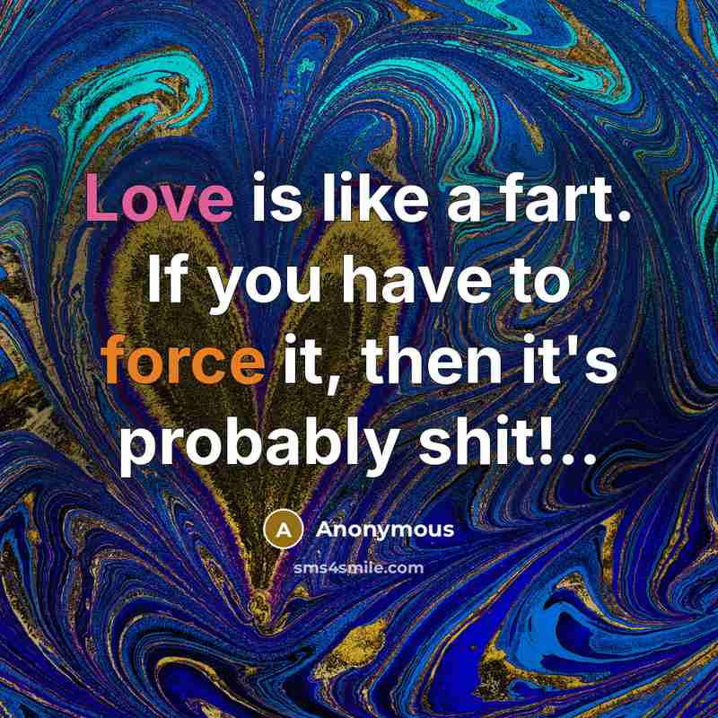 “Love is like a fart. If you have to force it, then it's probably shit!..” quote by Anonymous