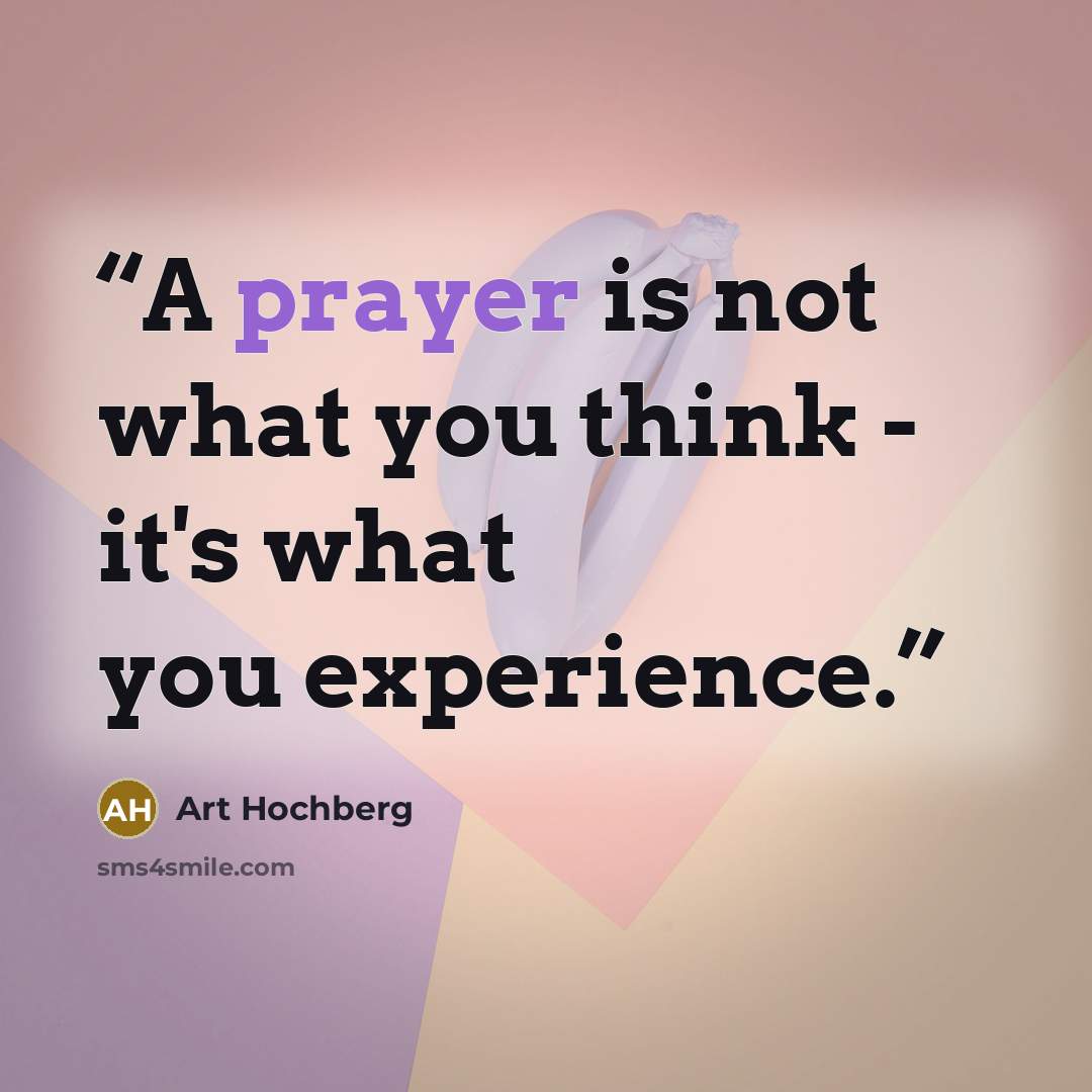 “A prayer is not what you think - it's what you experience.” quote by Art Hochberg