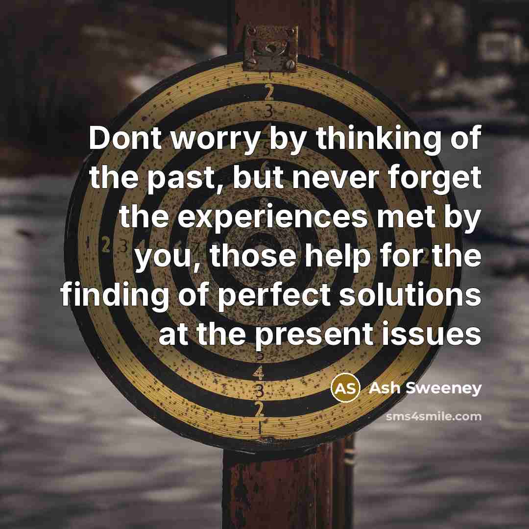 “Dont worry by thinking of the past, but never forget the experiences met by you, those help for the finding of perfect solutions at the present issues” quote by Ash Sweeney