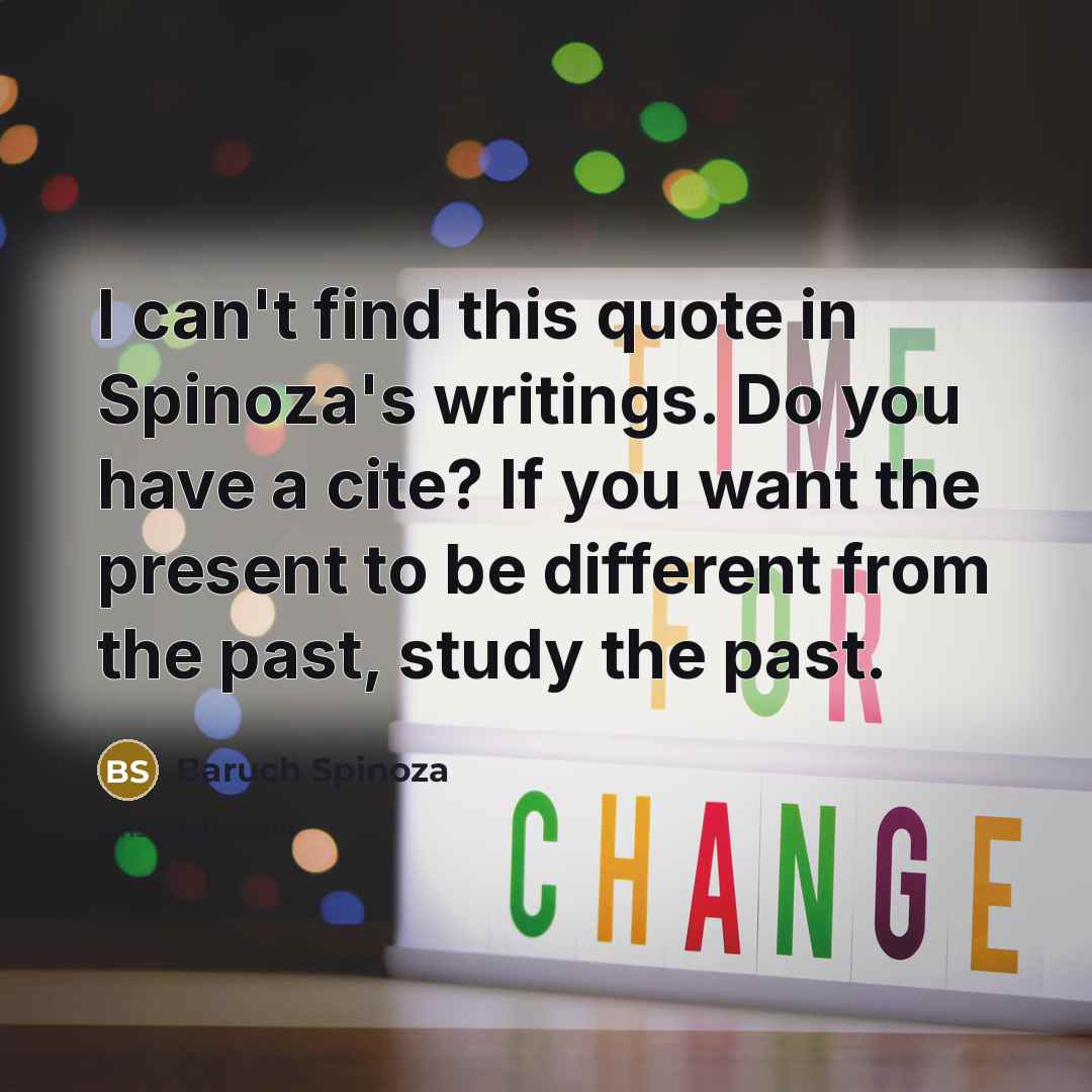 “I can't find this quote in Spinoza's writings. Do you have a cite? If you want the present to be different from the past, study the past.” quote by Baruch Spinoza