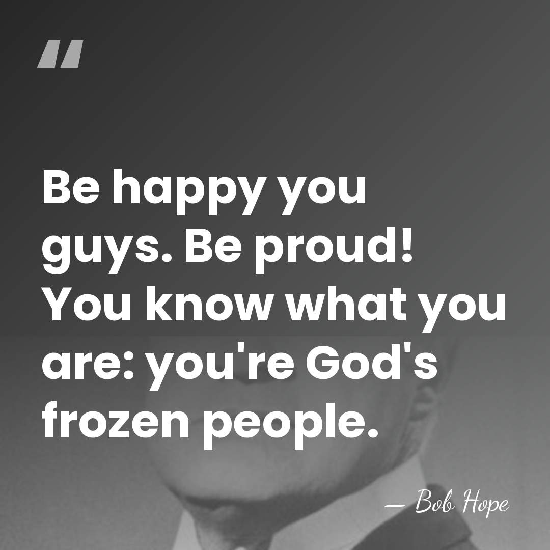 Be happy you guys. Be proud! You know what you are: you're&hellip; - Bob Hope