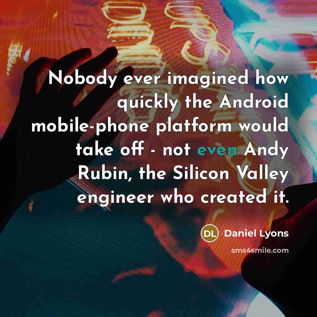 “Nobody ever imagined how quickly the Android mobile-phone platform would take off - not even Andy Rubin, the Silicon Valley engineer who created it.” quote by Daniel Lyons