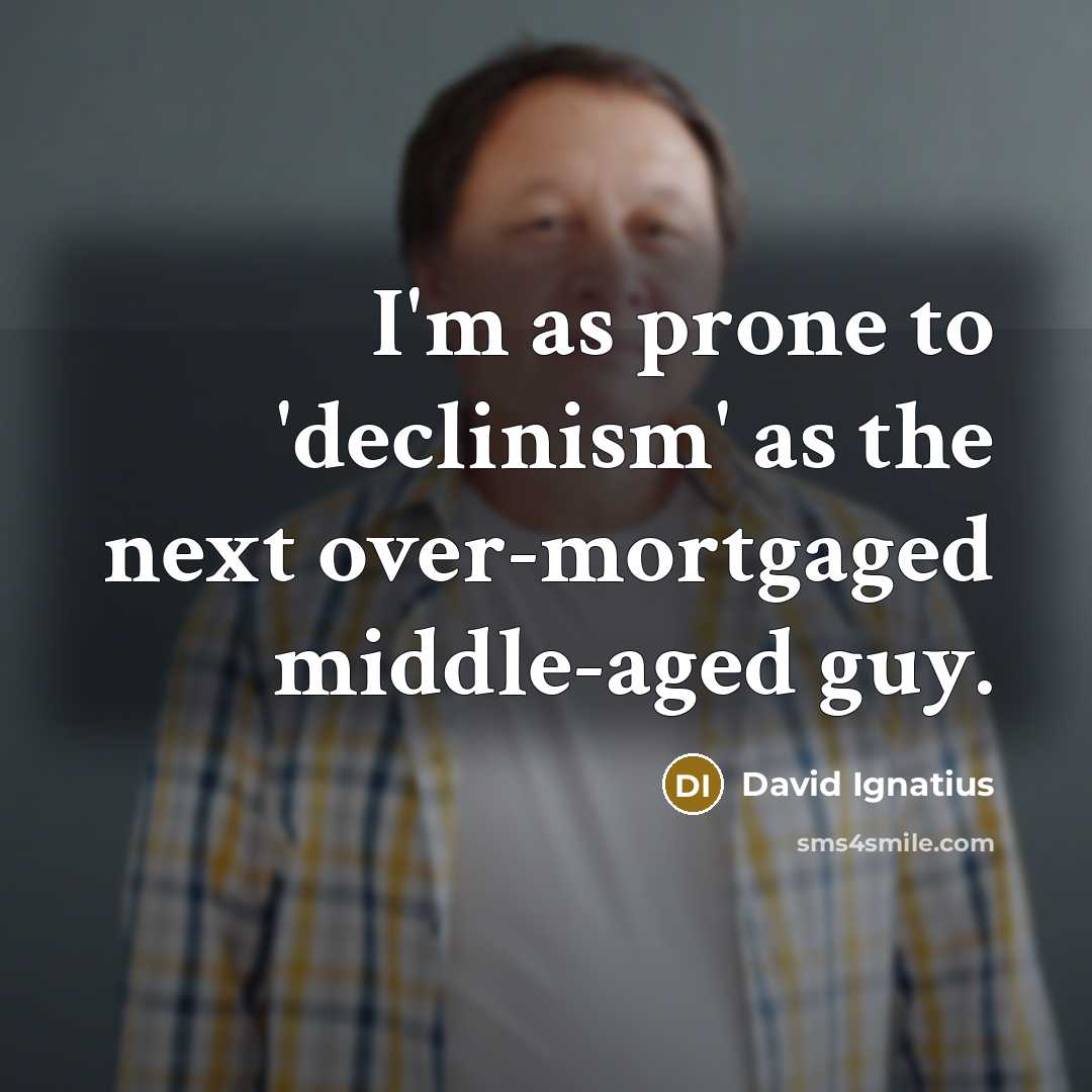 “I'm as prone to 'declinism' as the next over-mortgaged middle-aged…” quote by David Ignatius