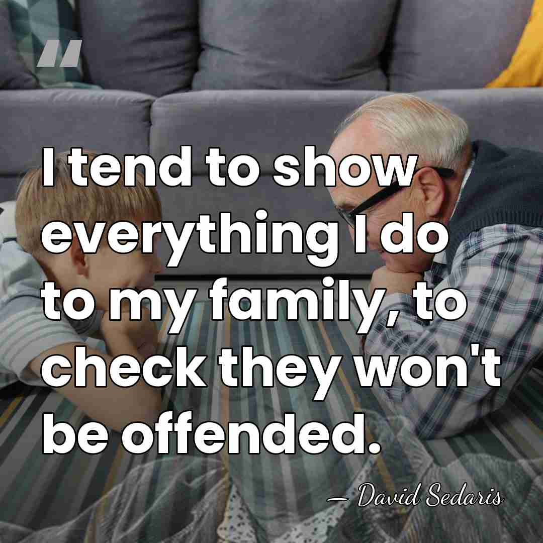 I tend to show everything I do to my family, to check&hellip; - David Sedaris