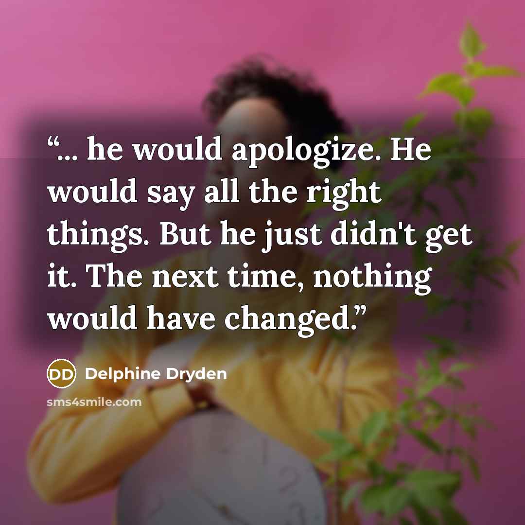 “... he would apologize. He would say all the right things. But he just didn't get it. The next time, nothing would have changed.” quote by Delphine Dryden
