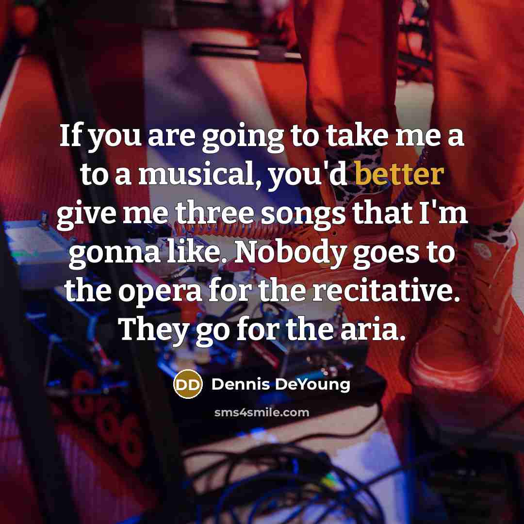 “If you are going to take me a to a musical, you'd better give me three songs that I'm gonna like. Nobody goes to the opera for the recitative. They go for the aria.” quote by Dennis DeYoung