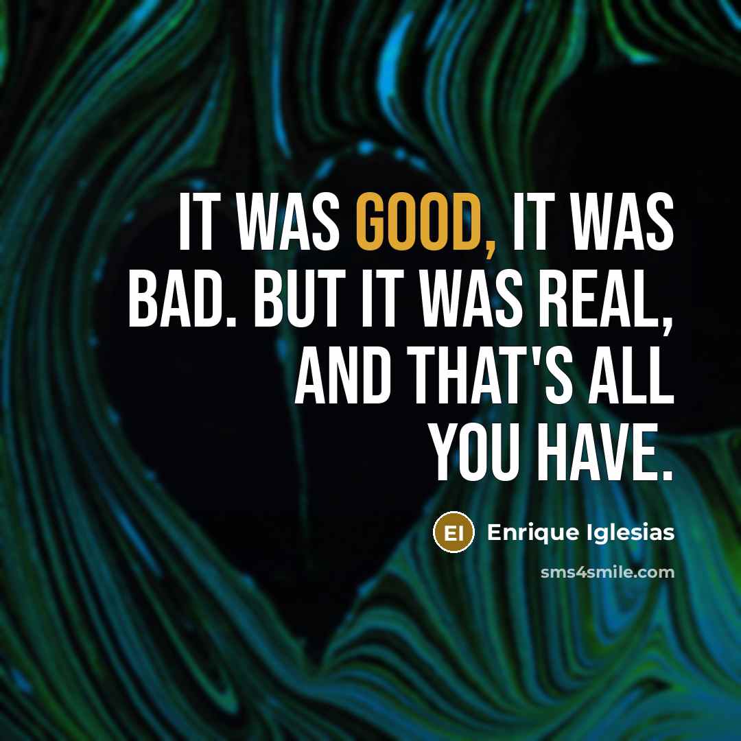 “It was good, it was bad. But it was real, and that's all you have.” quote by Enrique Iglesias
