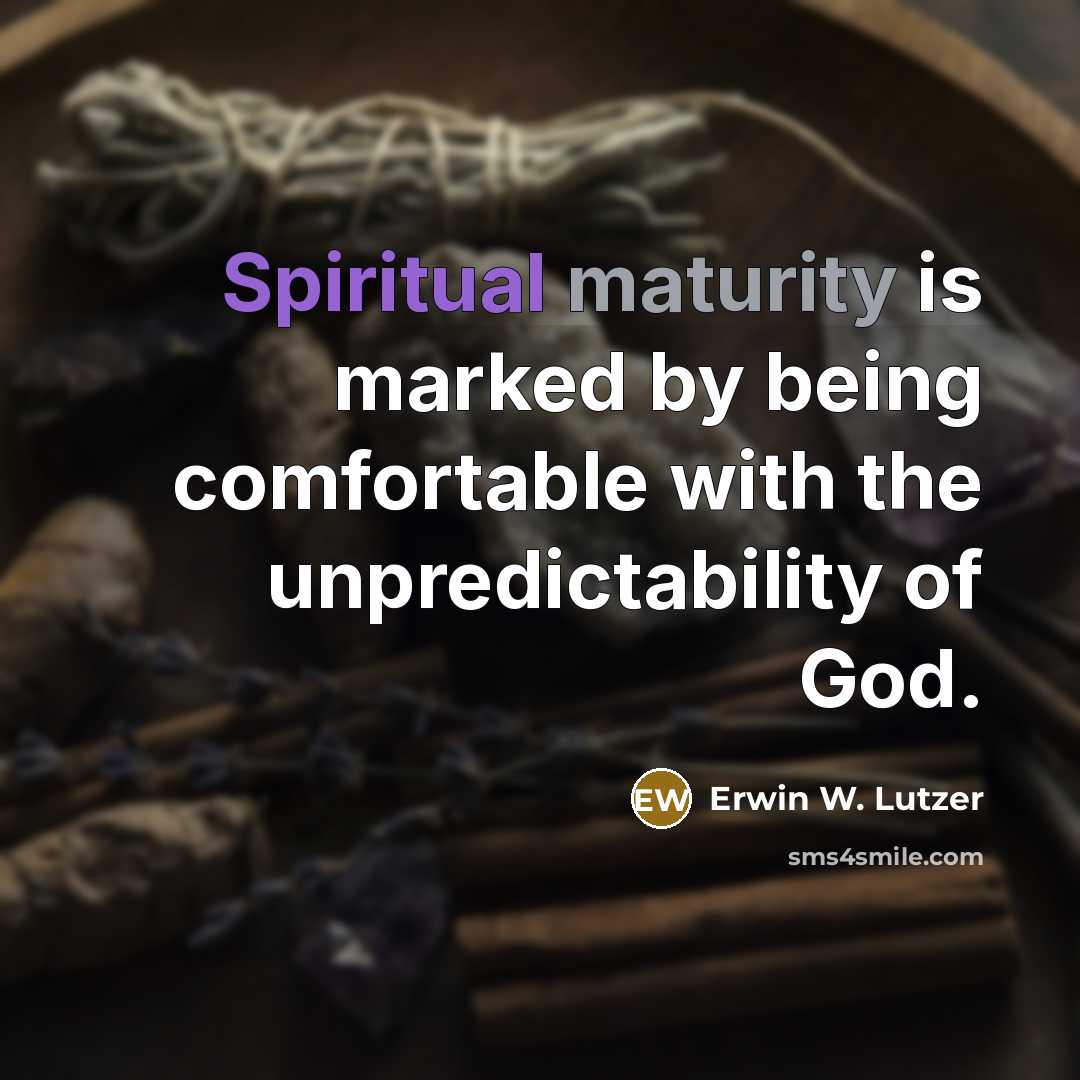 “Spiritual maturity is marked by being comfortable with the unpredictability…” quote by Erwin W. Lutzer
