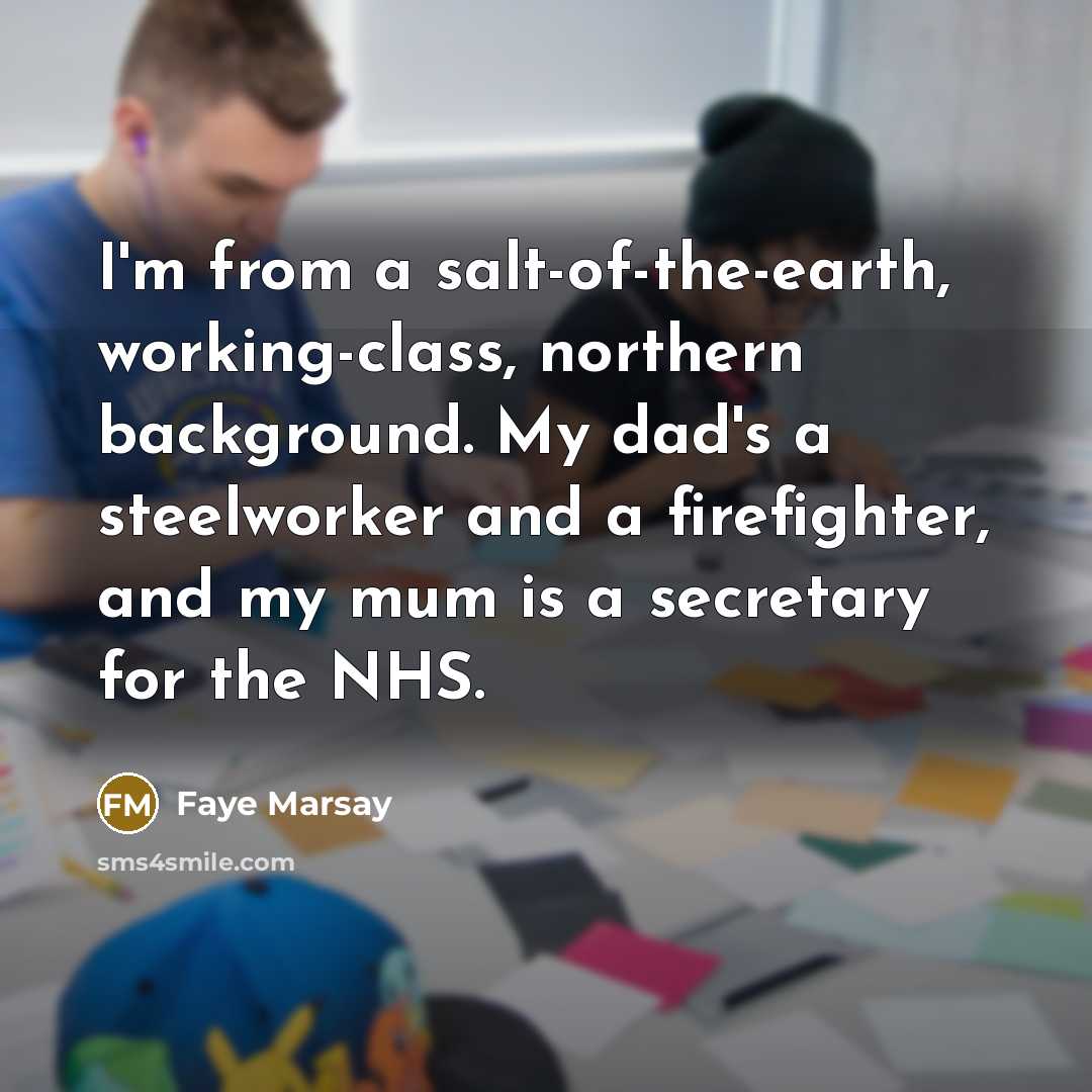 “I'm from a salt-of-the-earth, working-class, northern background. My dad's a…” quote by Faye Marsay