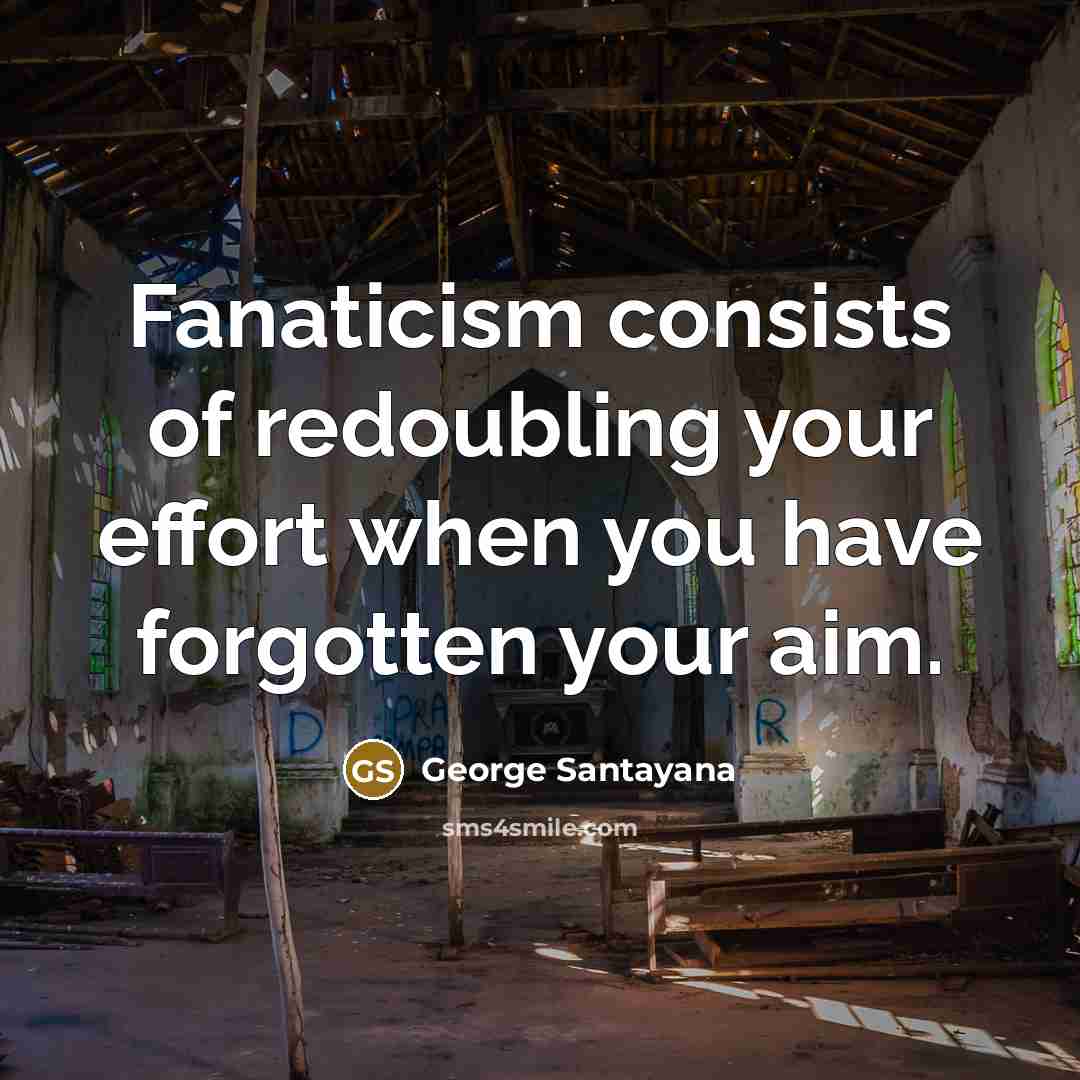 “Fanaticism consists of redoubling your effort when you have forgotten…” quote by George Santayana