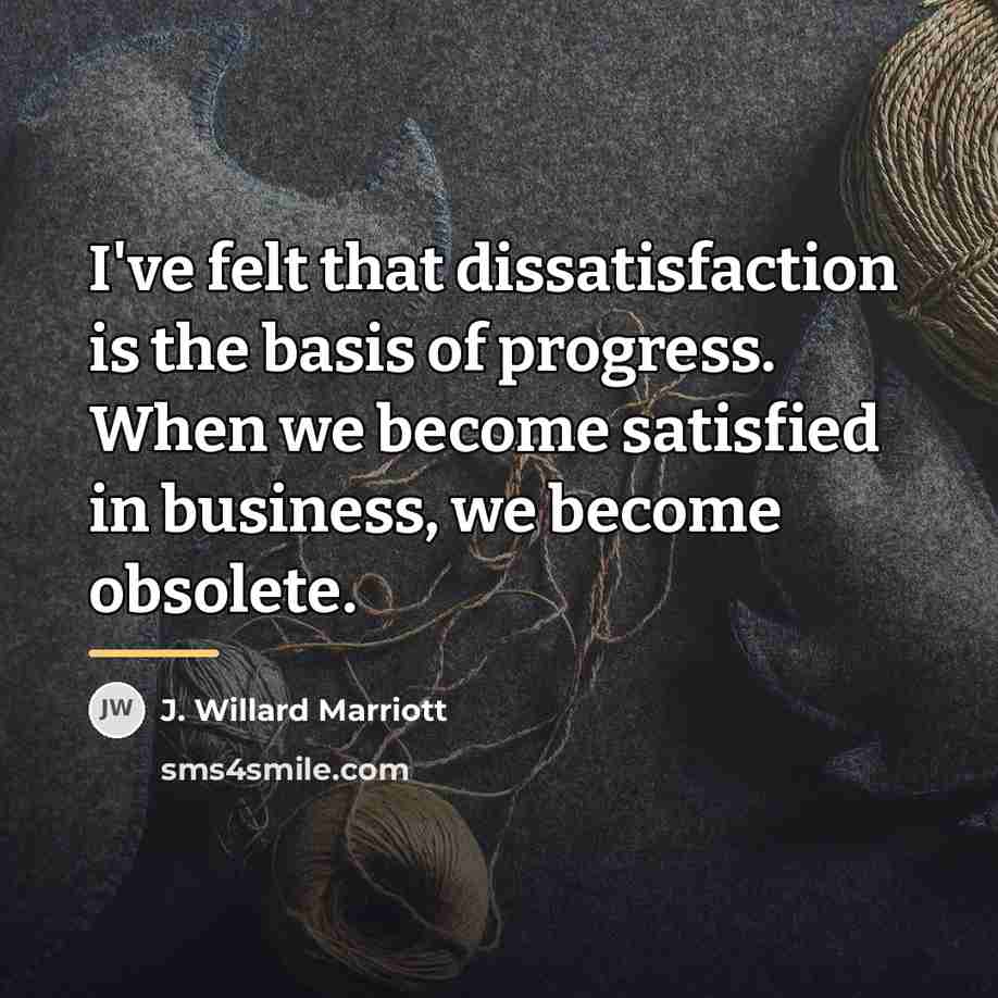 “I've felt that dissatisfaction is the basis of progress. When…” quote by J. Willard Marriott