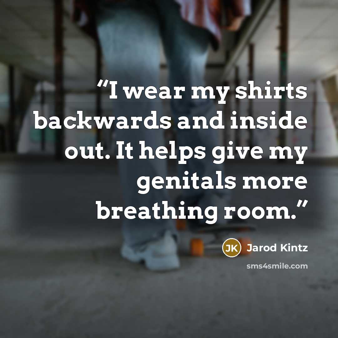 “I wear my shirts backwards and inside out. It helps give my genitals more breathing room.” quote by Jarod Kintz