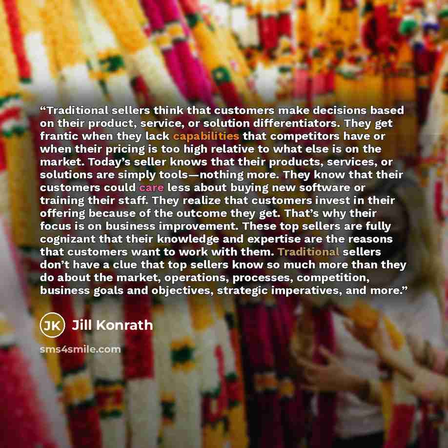 “Traditional sellers think that customers make decisions based on their product, service, or solution differentiators. They get frantic when they lack capabilities that competitors have or when their pricing is too high relative to what else is on the market. Today’s seller knows that their…” quote by Jill Konrath